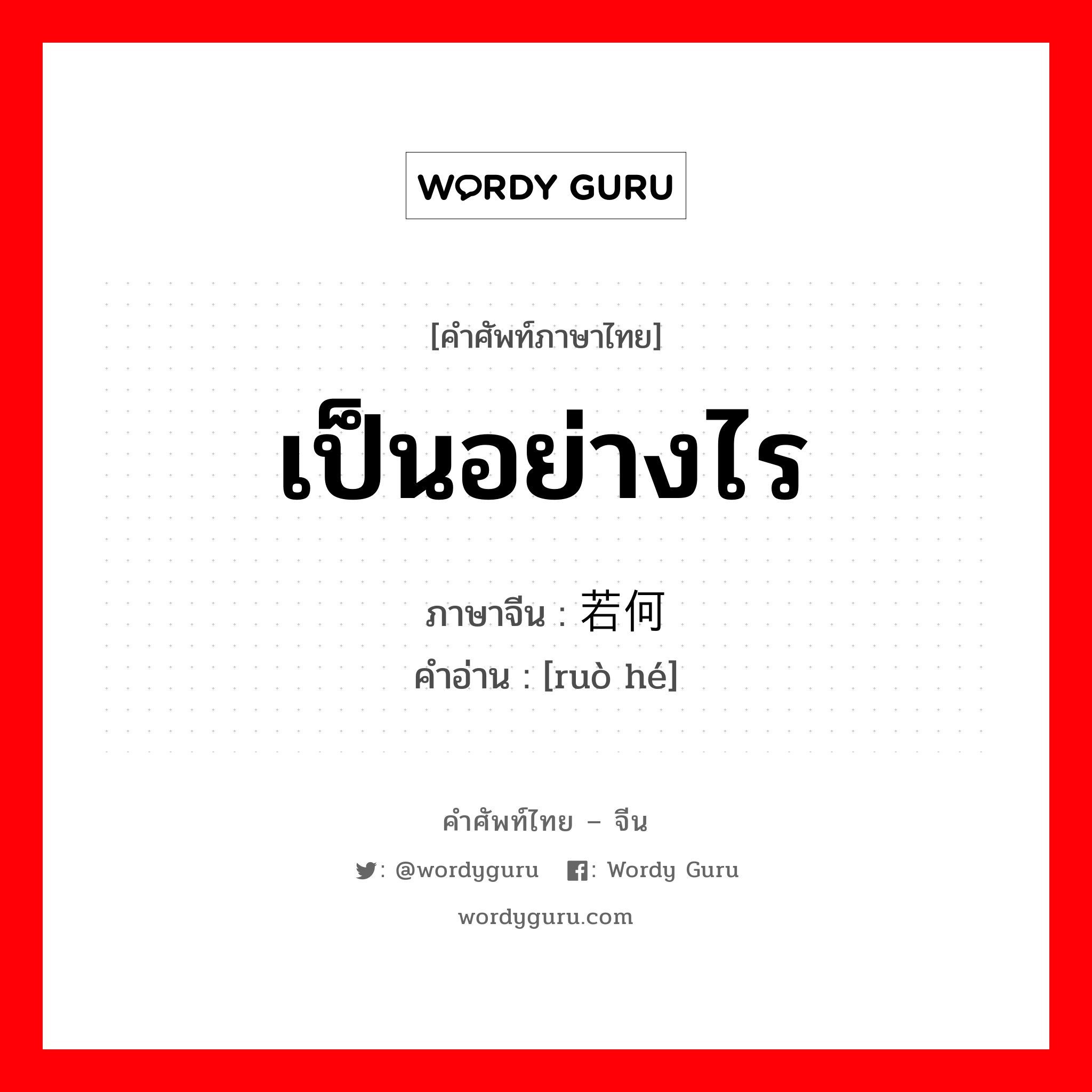 เป็นอย่างไร ภาษาจีนคืออะไร, คำศัพท์ภาษาไทย - จีน เป็นอย่างไร ภาษาจีน 若何 คำอ่าน [ruò hé]