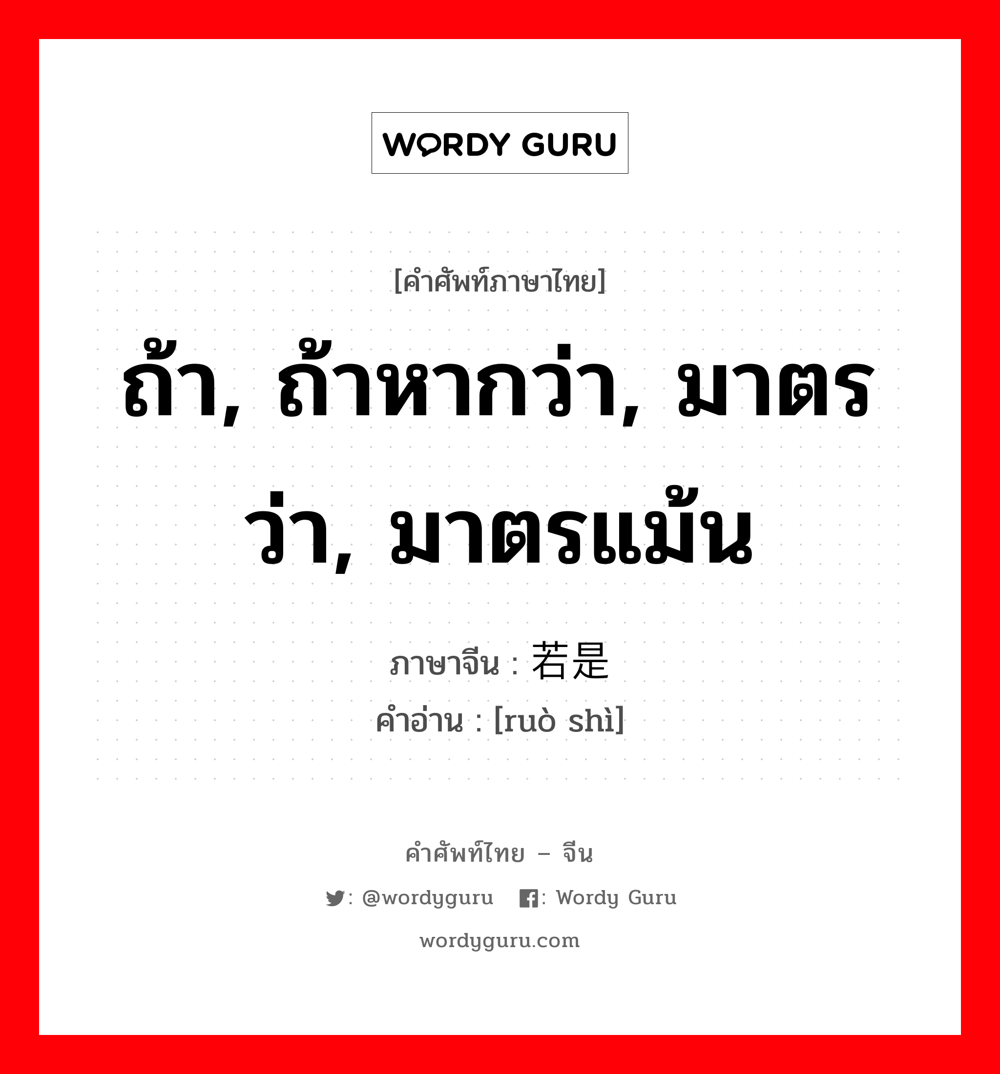 ถ้า, ถ้าหากว่า, มาตรว่า, มาตรแม้น ภาษาจีนคืออะไร, คำศัพท์ภาษาไทย - จีน ถ้า, ถ้าหากว่า, มาตรว่า, มาตรแม้น ภาษาจีน 若是 คำอ่าน [ruò shì]