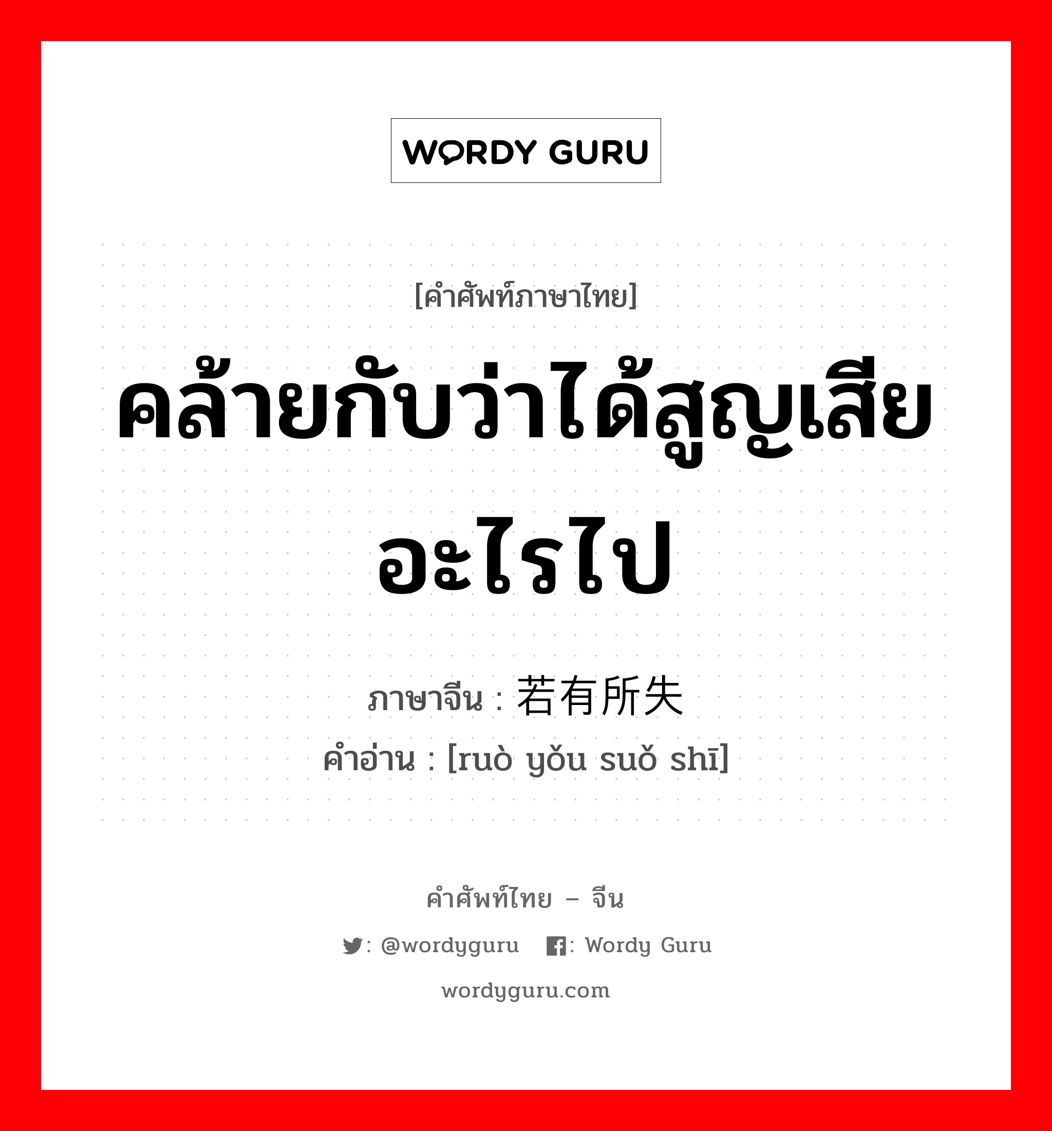 คล้ายกับว่าได้สูญเสียอะไรไป ภาษาจีนคืออะไร, คำศัพท์ภาษาไทย - จีน คล้ายกับว่าได้สูญเสียอะไรไป ภาษาจีน 若有所失 คำอ่าน [ruò yǒu suǒ shī]