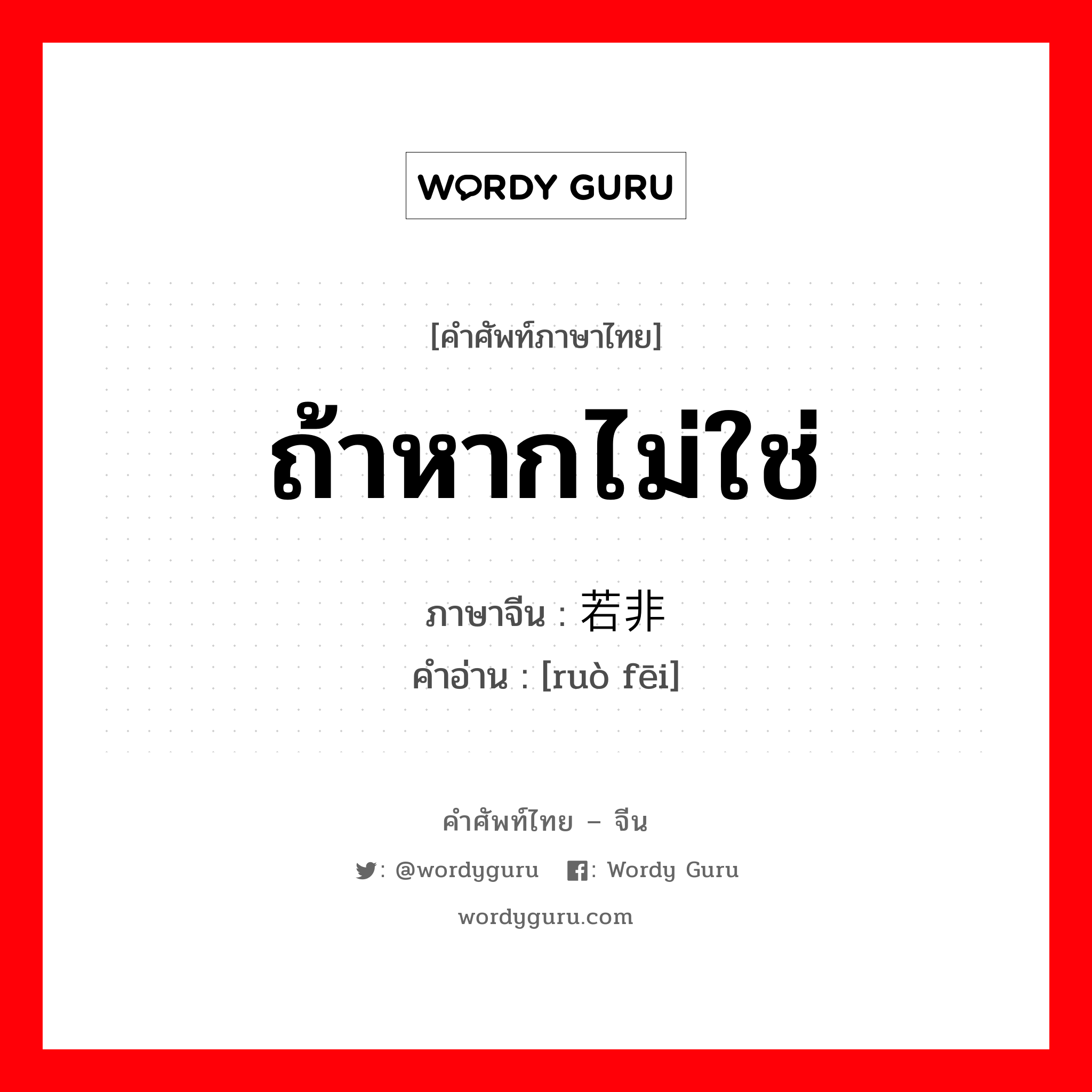 ถ้าหากไม่ใช่ ภาษาจีนคืออะไร, คำศัพท์ภาษาไทย - จีน ถ้าหากไม่ใช่ ภาษาจีน 若非 คำอ่าน [ruò fēi]