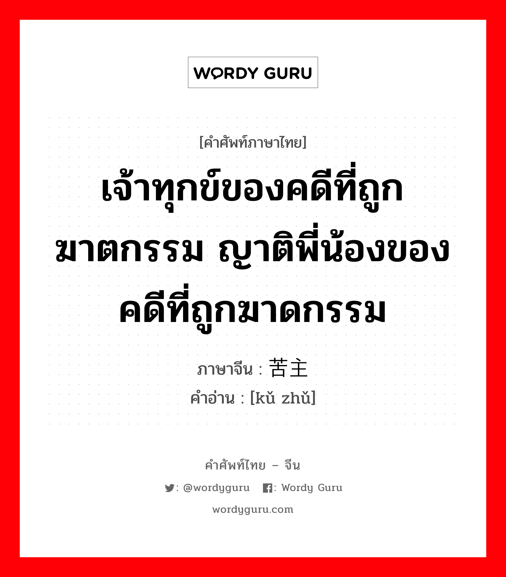 เจ้าทุกข์ของคดีที่ถูกฆาตกรรม ญาติพี่น้องของคดีที่ถูกฆาดกรรม ภาษาจีนคืออะไร, คำศัพท์ภาษาไทย - จีน เจ้าทุกข์ของคดีที่ถูกฆาตกรรม ญาติพี่น้องของคดีที่ถูกฆาดกรรม ภาษาจีน 苦主 คำอ่าน [kǔ zhǔ]