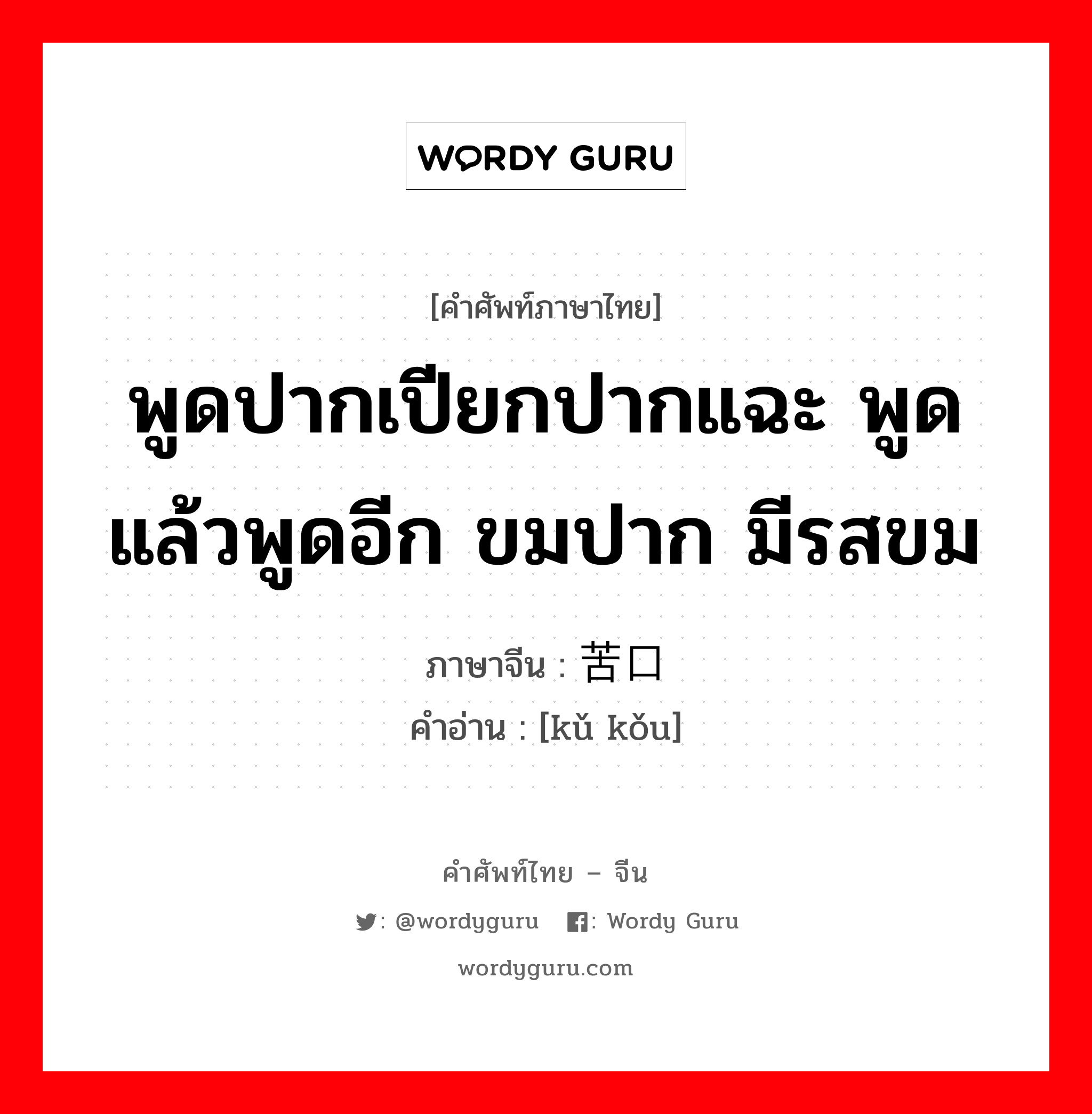 พูดปากเปียกปากแฉะ พูดแล้วพูดอีก ขมปาก มีรสขม ภาษาจีนคืออะไร, คำศัพท์ภาษาไทย - จีน พูดปากเปียกปากแฉะ พูดแล้วพูดอีก ขมปาก มีรสขม ภาษาจีน 苦口 คำอ่าน [kǔ kǒu]