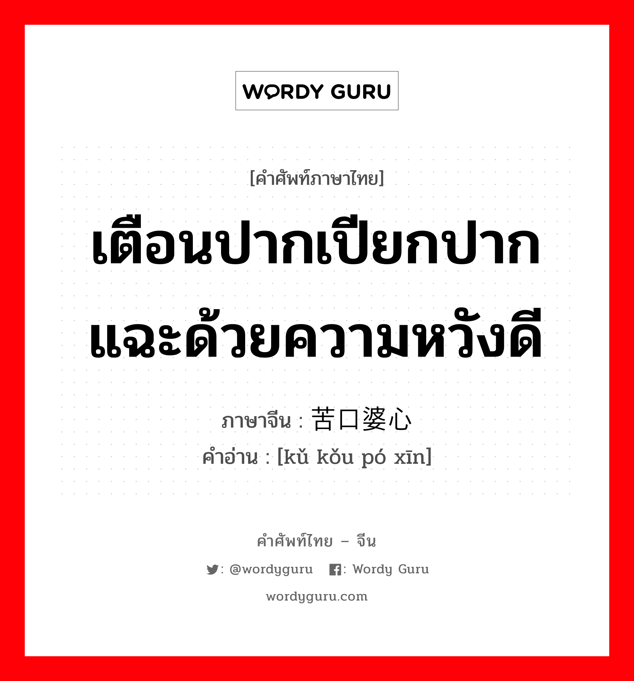 เตือนปากเปียกปากแฉะด้วยความหวังดี ภาษาจีนคืออะไร, คำศัพท์ภาษาไทย - จีน เตือนปากเปียกปากแฉะด้วยความหวังดี ภาษาจีน 苦口婆心 คำอ่าน [kǔ kǒu pó xīn]