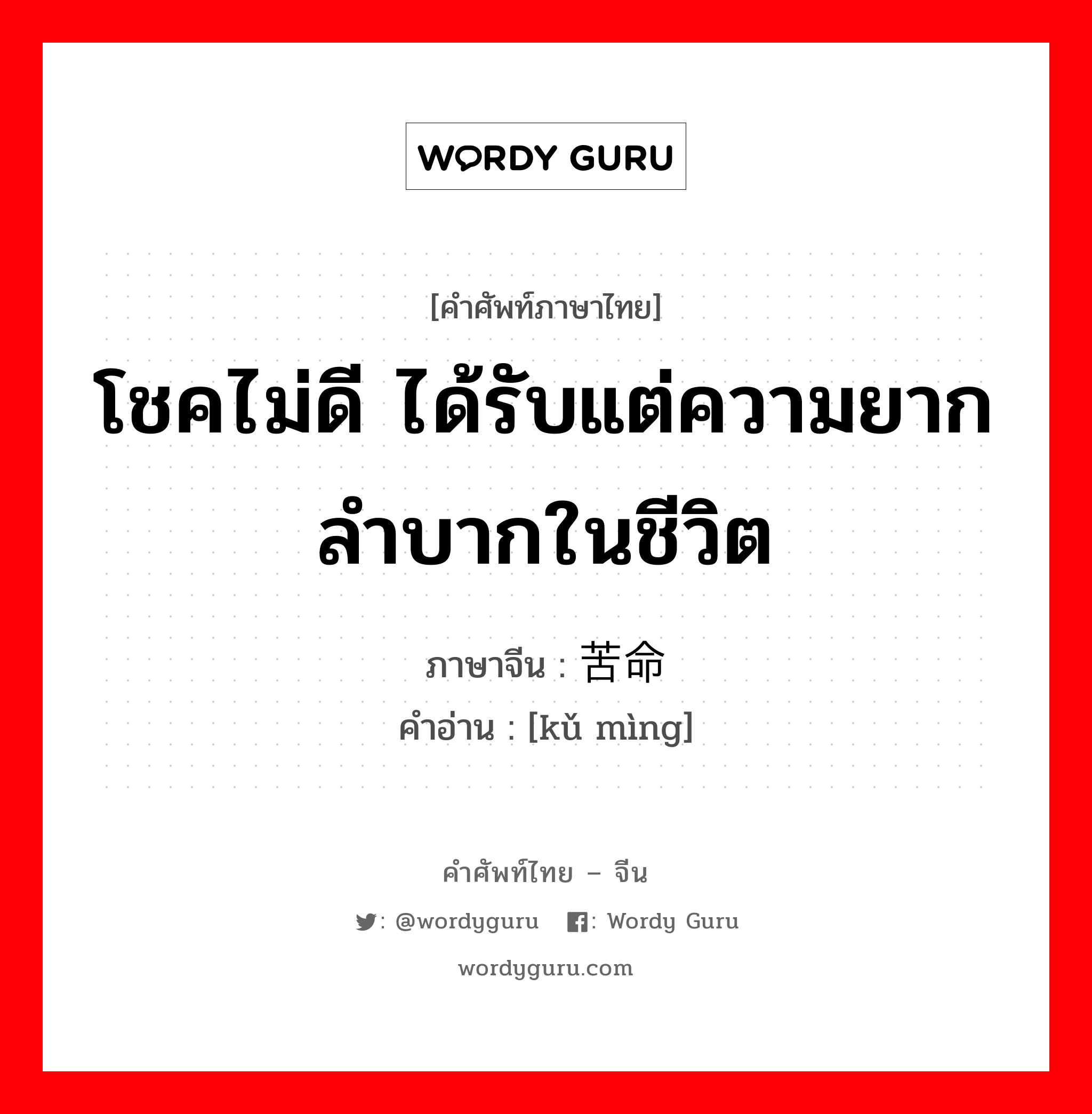 โชคไม่ดี ได้รับแต่ความยากลำบากในชีวิต ภาษาจีนคืออะไร, คำศัพท์ภาษาไทย - จีน โชคไม่ดี ได้รับแต่ความยากลำบากในชีวิต ภาษาจีน 苦命 คำอ่าน [kǔ mìng]