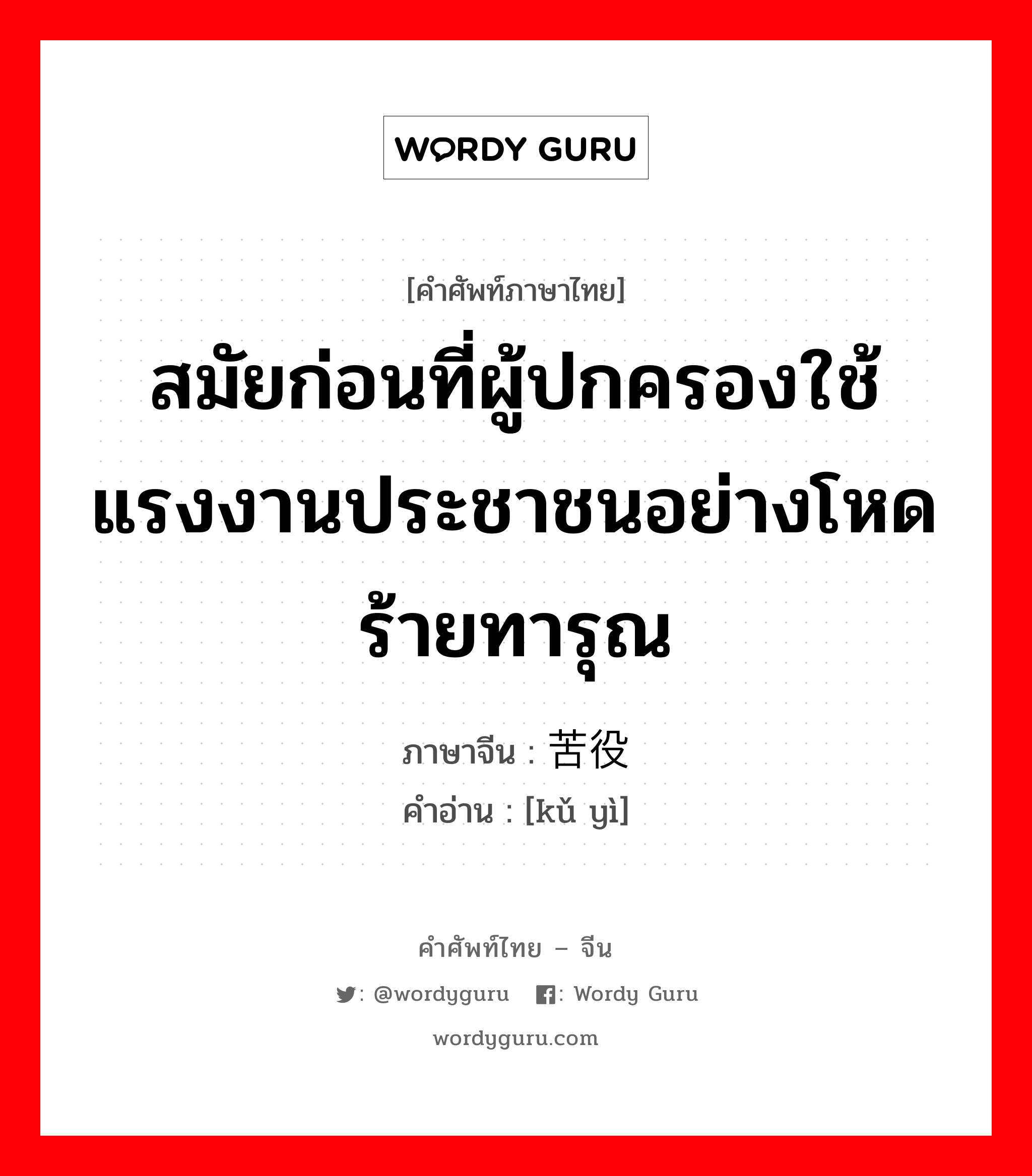 สมัยก่อนที่ผู้ปกครองใช้แรงงานประชาชนอย่างโหดร้ายทารุณ ภาษาจีนคืออะไร, คำศัพท์ภาษาไทย - จีน สมัยก่อนที่ผู้ปกครองใช้แรงงานประชาชนอย่างโหดร้ายทารุณ ภาษาจีน 苦役 คำอ่าน [kǔ yì]