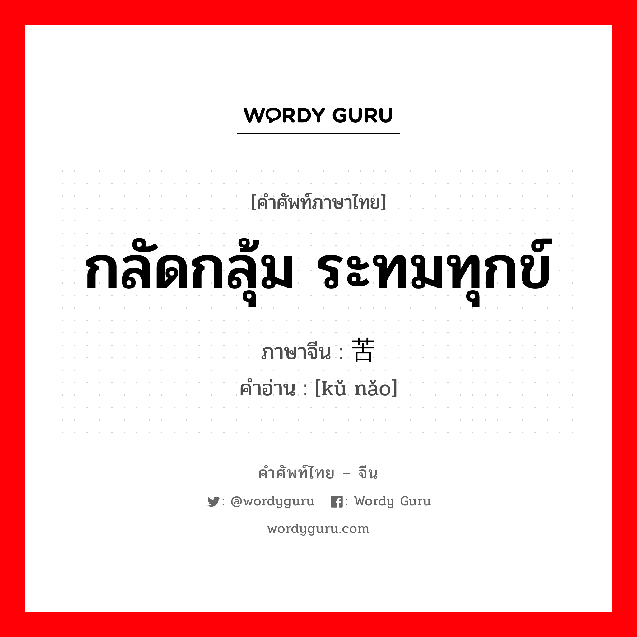 กลัดกลุ้ม ระทมทุกข์ ภาษาจีนคืออะไร, คำศัพท์ภาษาไทย - จีน กลัดกลุ้ม ระทมทุกข์ ภาษาจีน 苦恼 คำอ่าน [kǔ nǎo]