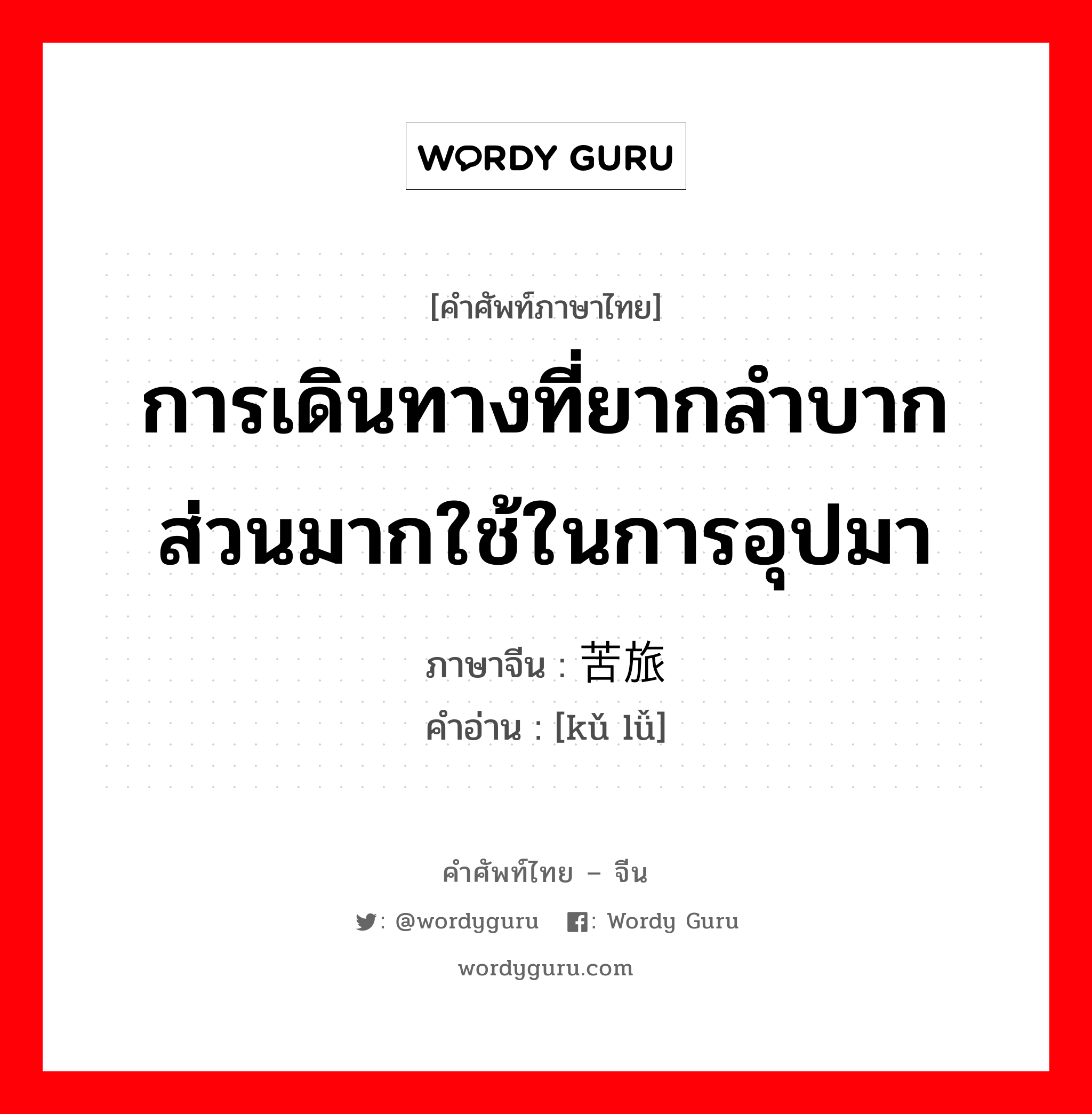 การเดินทางที่ยากลำบาก ส่วนมากใช้ในการอุปมา ภาษาจีนคืออะไร, คำศัพท์ภาษาไทย - จีน การเดินทางที่ยากลำบาก ส่วนมากใช้ในการอุปมา ภาษาจีน 苦旅 คำอ่าน [kǔ lǚ]