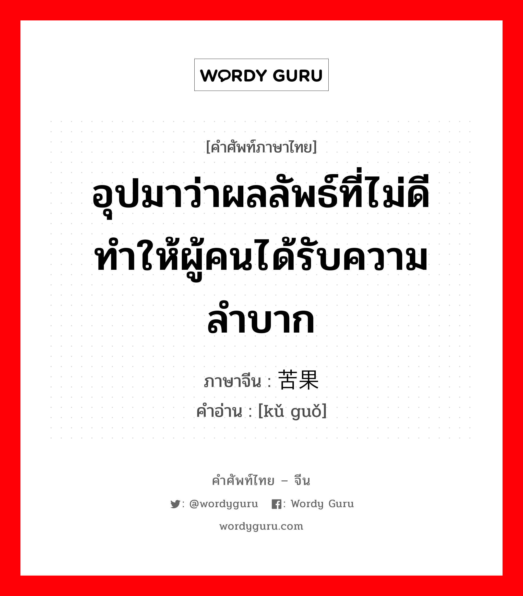 อุปมาว่าผลลัพธ์ที่ไม่ดี ทำให้ผู้คนได้รับความลำบาก ภาษาจีนคืออะไร, คำศัพท์ภาษาไทย - จีน อุปมาว่าผลลัพธ์ที่ไม่ดี ทำให้ผู้คนได้รับความลำบาก ภาษาจีน 苦果 คำอ่าน [kǔ guǒ]