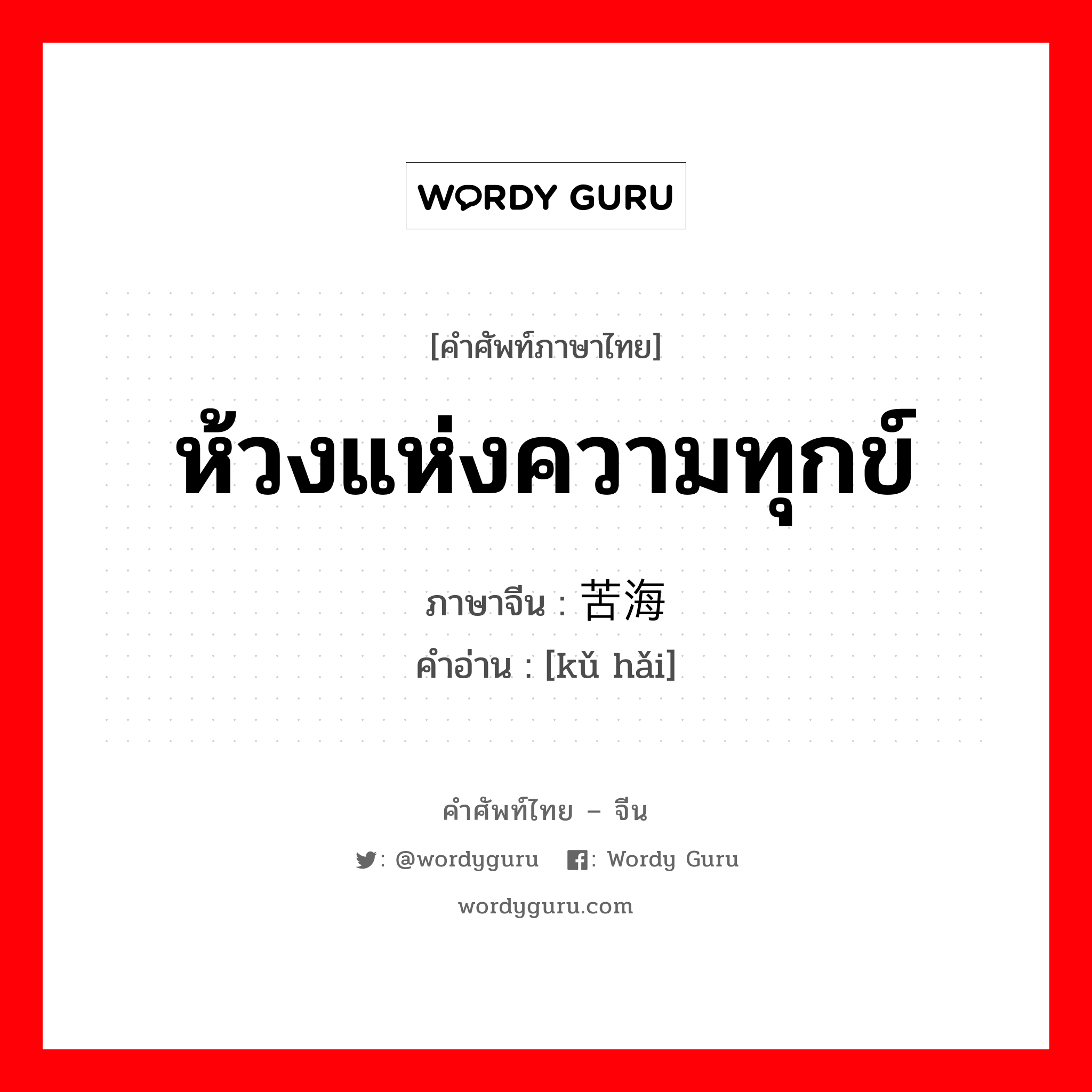 ห้วงแห่งความทุกข์ ภาษาจีนคืออะไร, คำศัพท์ภาษาไทย - จีน ห้วงแห่งความทุกข์ ภาษาจีน 苦海 คำอ่าน [kǔ hǎi]