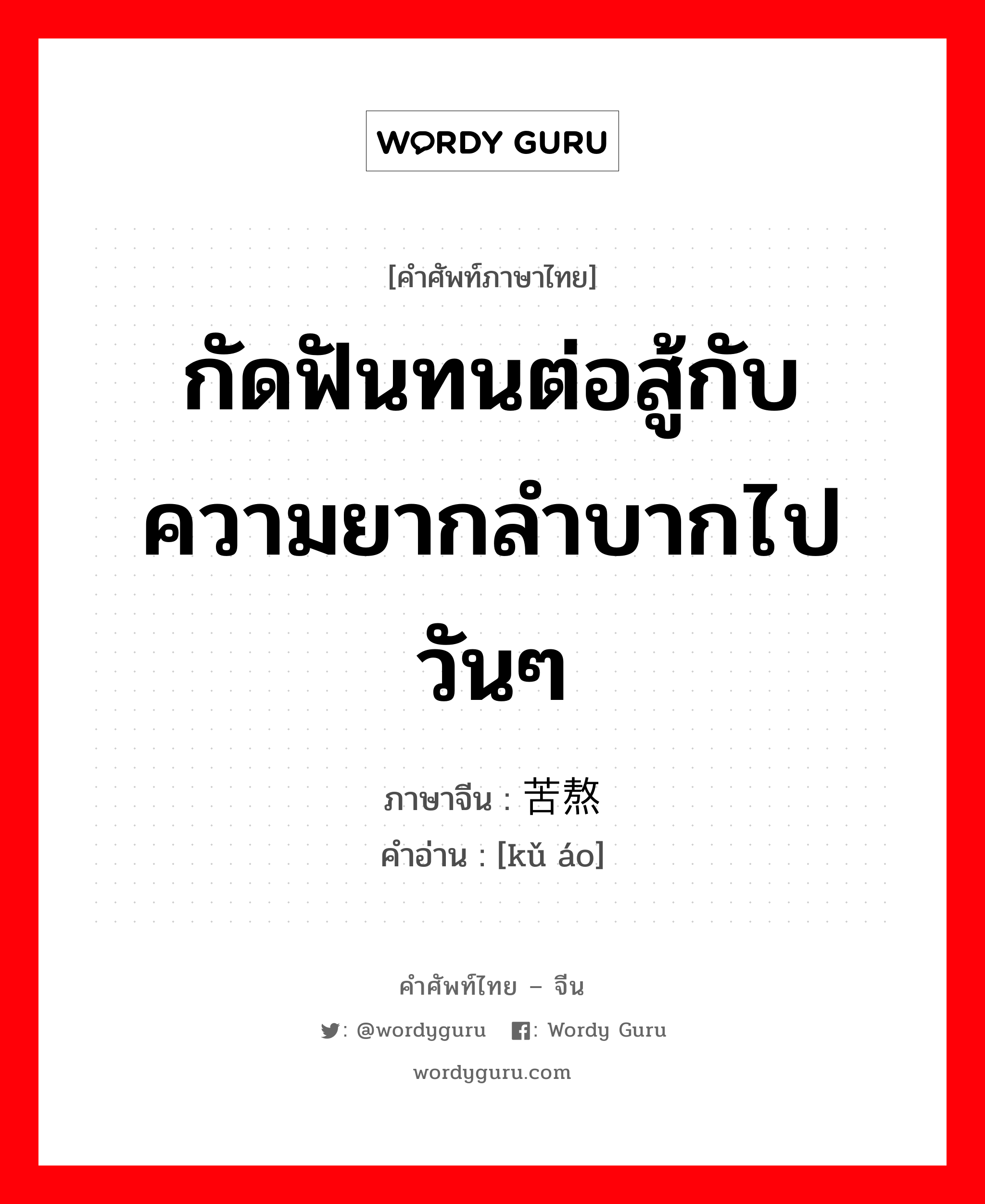 กัดฟันทนต่อสู้กับความยากลำบากไปวันๆ ภาษาจีนคืออะไร, คำศัพท์ภาษาไทย - จีน กัดฟันทนต่อสู้กับความยากลำบากไปวันๆ ภาษาจีน 苦熬 คำอ่าน [kǔ áo]