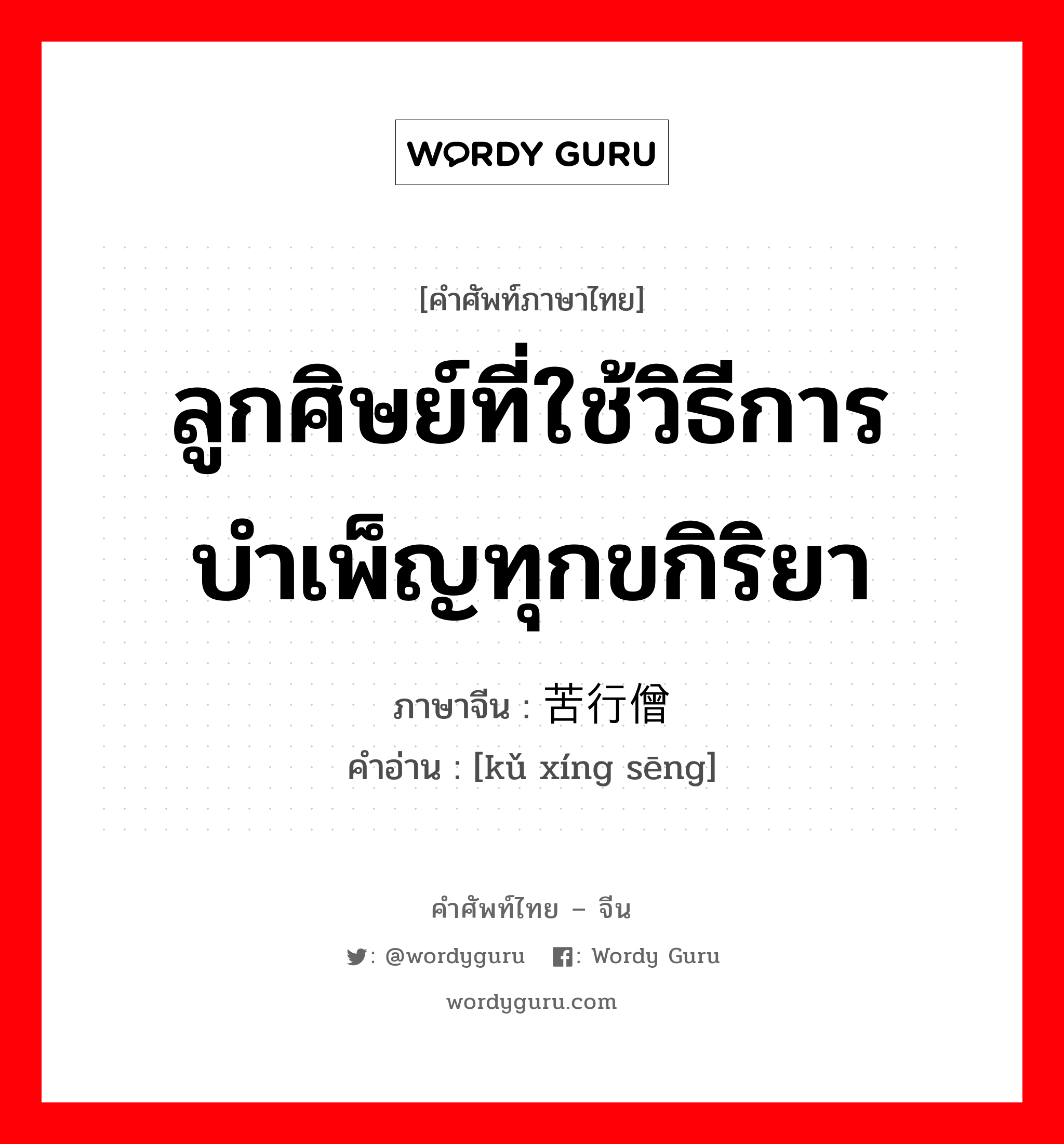 ลูกศิษย์ที่ใช้วิธีการบำเพ็ญทุกขกิริยา ภาษาจีนคืออะไร, คำศัพท์ภาษาไทย - จีน ลูกศิษย์ที่ใช้วิธีการบำเพ็ญทุกขกิริยา ภาษาจีน 苦行僧 คำอ่าน [kǔ xíng sēng]