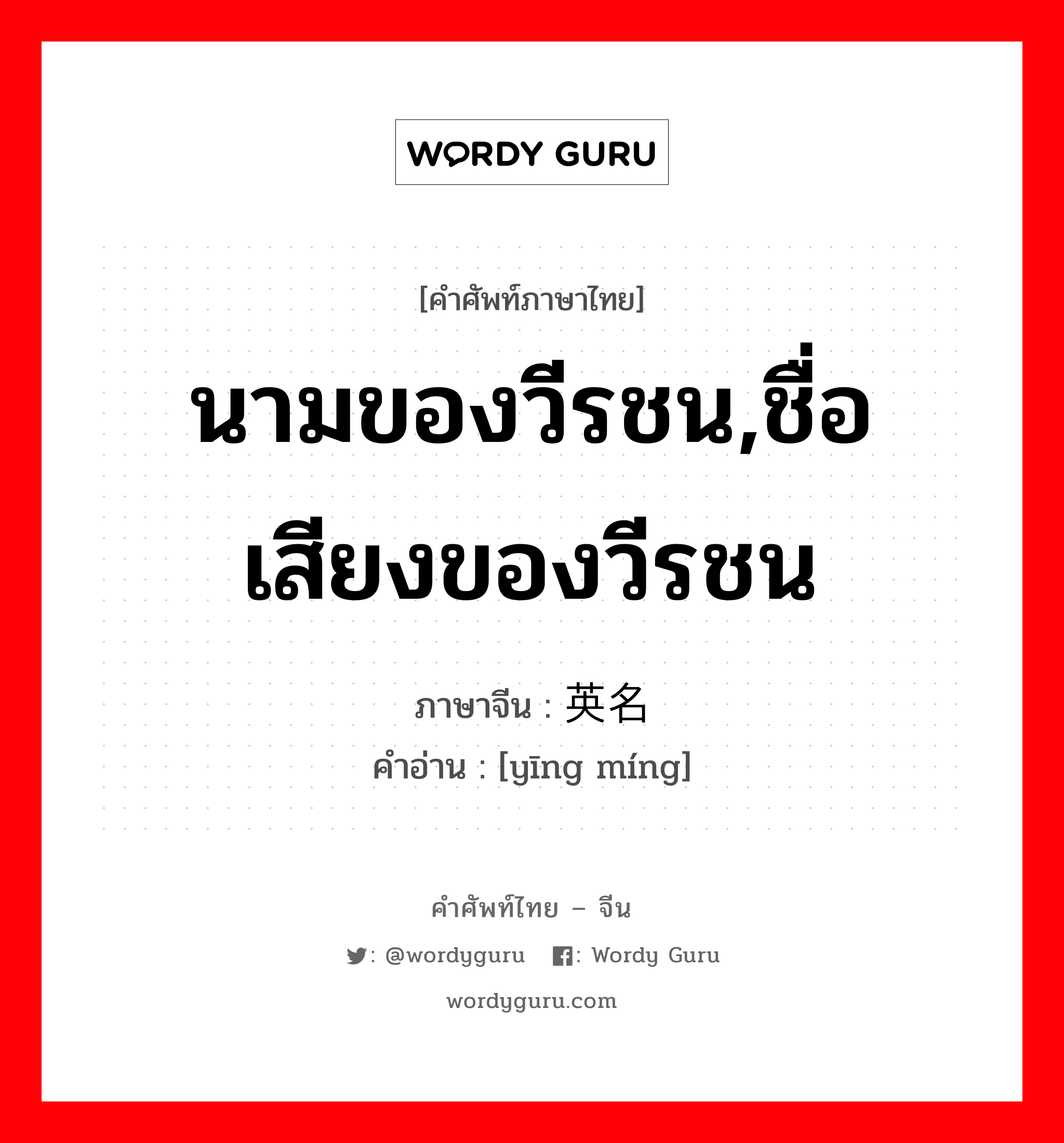 นามของวีรชน,ชื่อเสียงของวีรชน ภาษาจีนคืออะไร, คำศัพท์ภาษาไทย - จีน นามของวีรชน,ชื่อเสียงของวีรชน ภาษาจีน 英名 คำอ่าน [yīng míng]