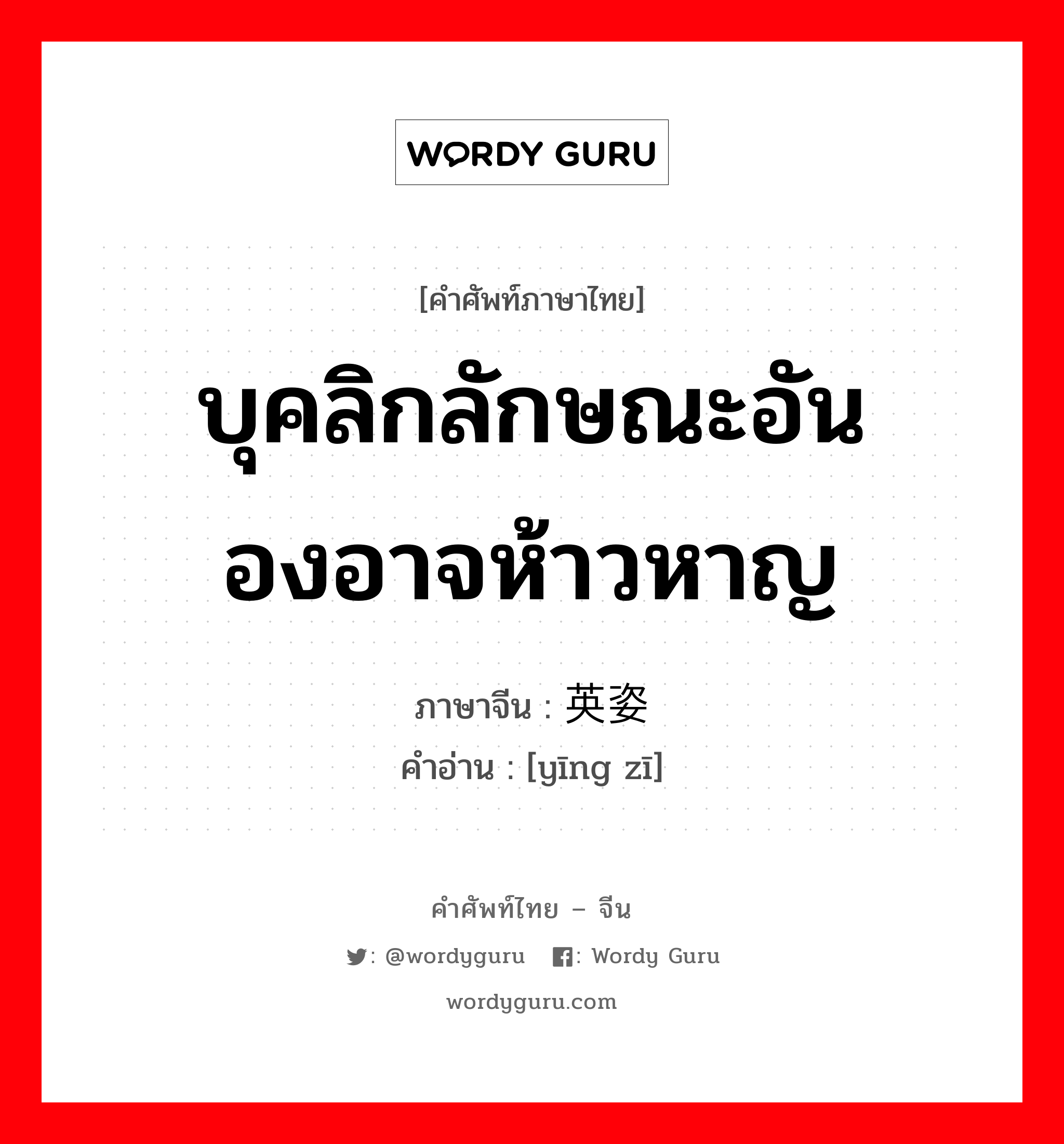 บุคลิกลักษณะอันองอาจห้าวหาญ ภาษาจีนคืออะไร, คำศัพท์ภาษาไทย - จีน บุคลิกลักษณะอันองอาจห้าวหาญ ภาษาจีน 英姿 คำอ่าน [yīng zī]