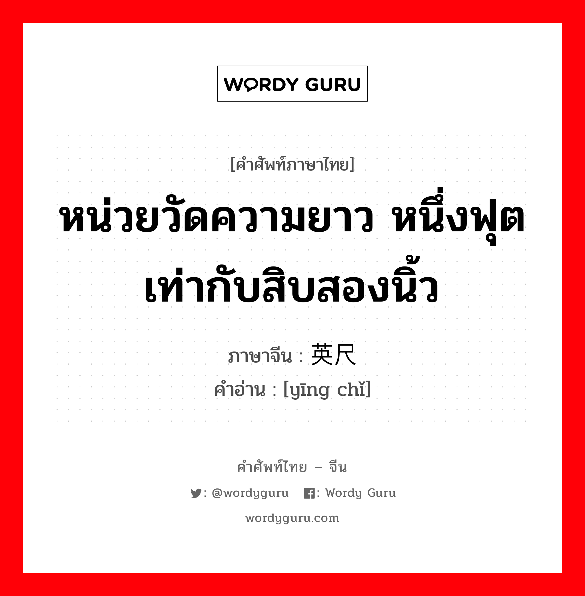 หน่วยวัดความยาว หนึ่งฟุตเท่ากับสิบสองนิ้ว ภาษาจีนคืออะไร, คำศัพท์ภาษาไทย - จีน หน่วยวัดความยาว หนึ่งฟุตเท่ากับสิบสองนิ้ว ภาษาจีน 英尺 คำอ่าน [yīng chǐ]