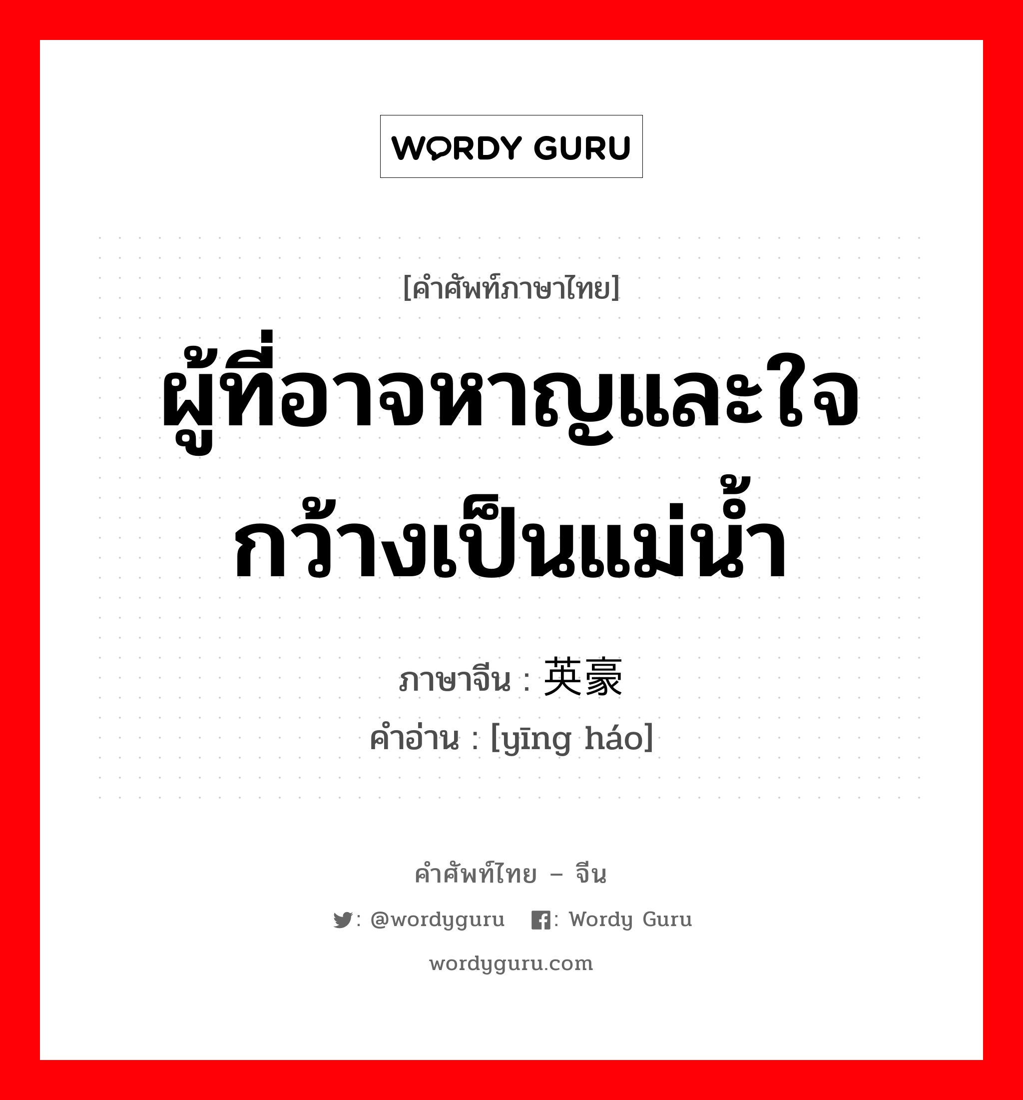 ผู้ที่อาจหาญและใจกว้างเป็นแม่น้ำ ภาษาจีนคืออะไร, คำศัพท์ภาษาไทย - จีน ผู้ที่อาจหาญและใจกว้างเป็นแม่น้ำ ภาษาจีน 英豪 คำอ่าน [yīng háo]