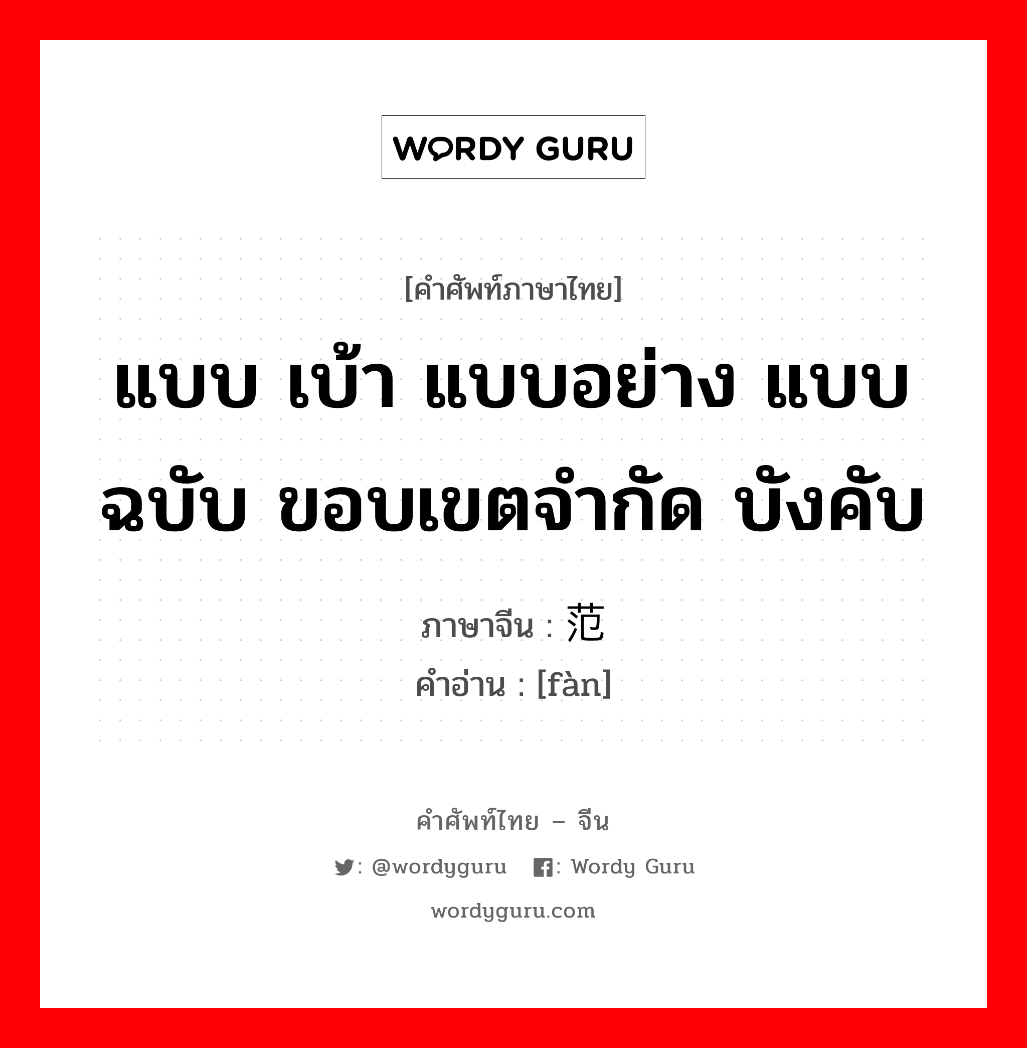 แบบ เบ้า แบบอย่าง แบบฉบับ ขอบเขตจำกัด บังคับ ภาษาจีนคืออะไร, คำศัพท์ภาษาไทย - จีน แบบ เบ้า แบบอย่าง แบบฉบับ ขอบเขตจำกัด บังคับ ภาษาจีน 范 คำอ่าน [fàn]