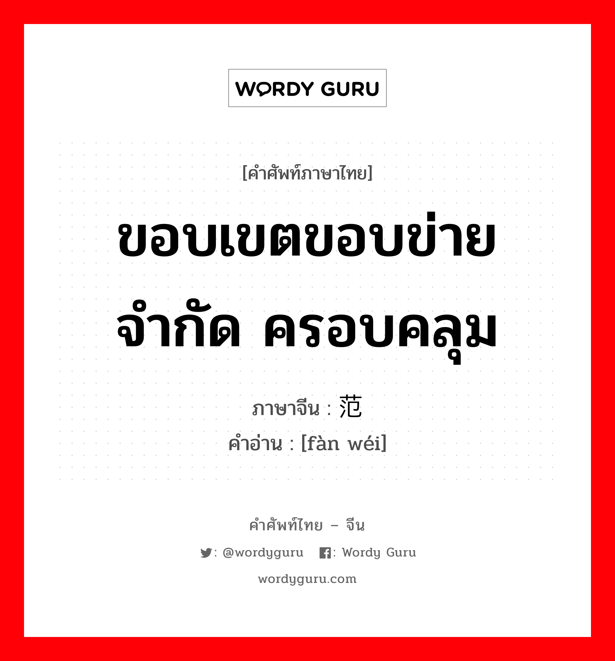 ขอบเขตขอบข่าย จำกัด ครอบคลุม ภาษาจีนคืออะไร, คำศัพท์ภาษาไทย - จีน ขอบเขตขอบข่าย จำกัด ครอบคลุม ภาษาจีน 范围 คำอ่าน [fàn wéi]