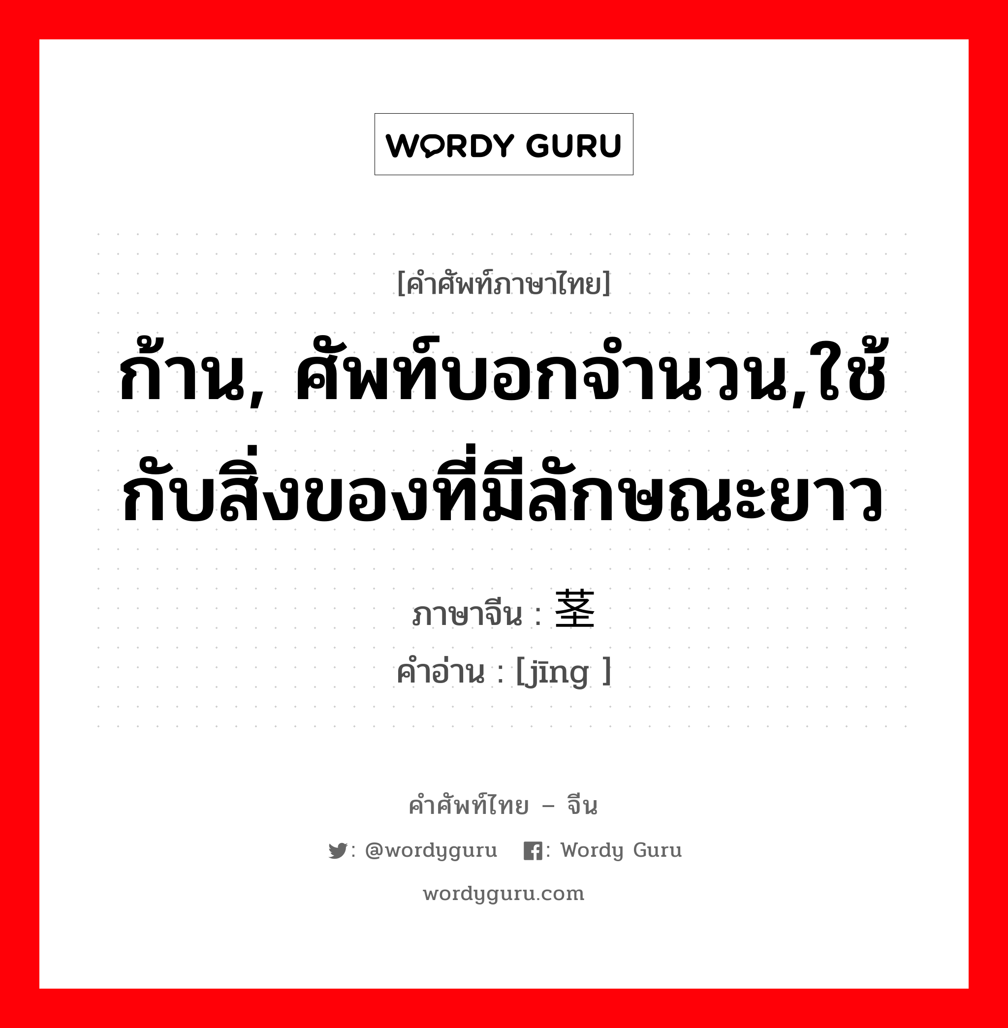 ก้าน, ศัพท์บอกจำนวน,ใช้กับสิ่งของที่มีลักษณะยาว ภาษาจีนคืออะไร, คำศัพท์ภาษาไทย - จีน ก้าน, ศัพท์บอกจำนวน,ใช้กับสิ่งของที่มีลักษณะยาว ภาษาจีน 茎 คำอ่าน [jīng ]