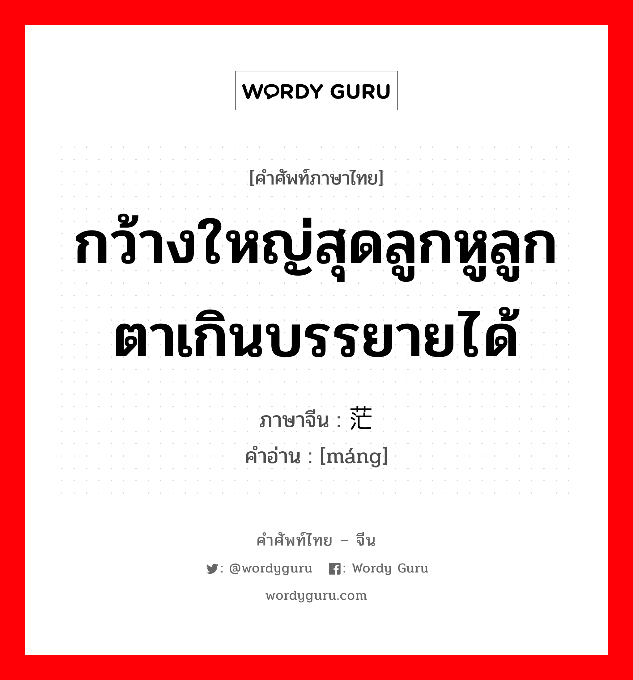 กว้างใหญ่สุดลูกหูลูกตาเกินบรรยายได้ ภาษาจีนคืออะไร, คำศัพท์ภาษาไทย - จีน กว้างใหญ่สุดลูกหูลูกตาเกินบรรยายได้ ภาษาจีน 茫 คำอ่าน [máng]