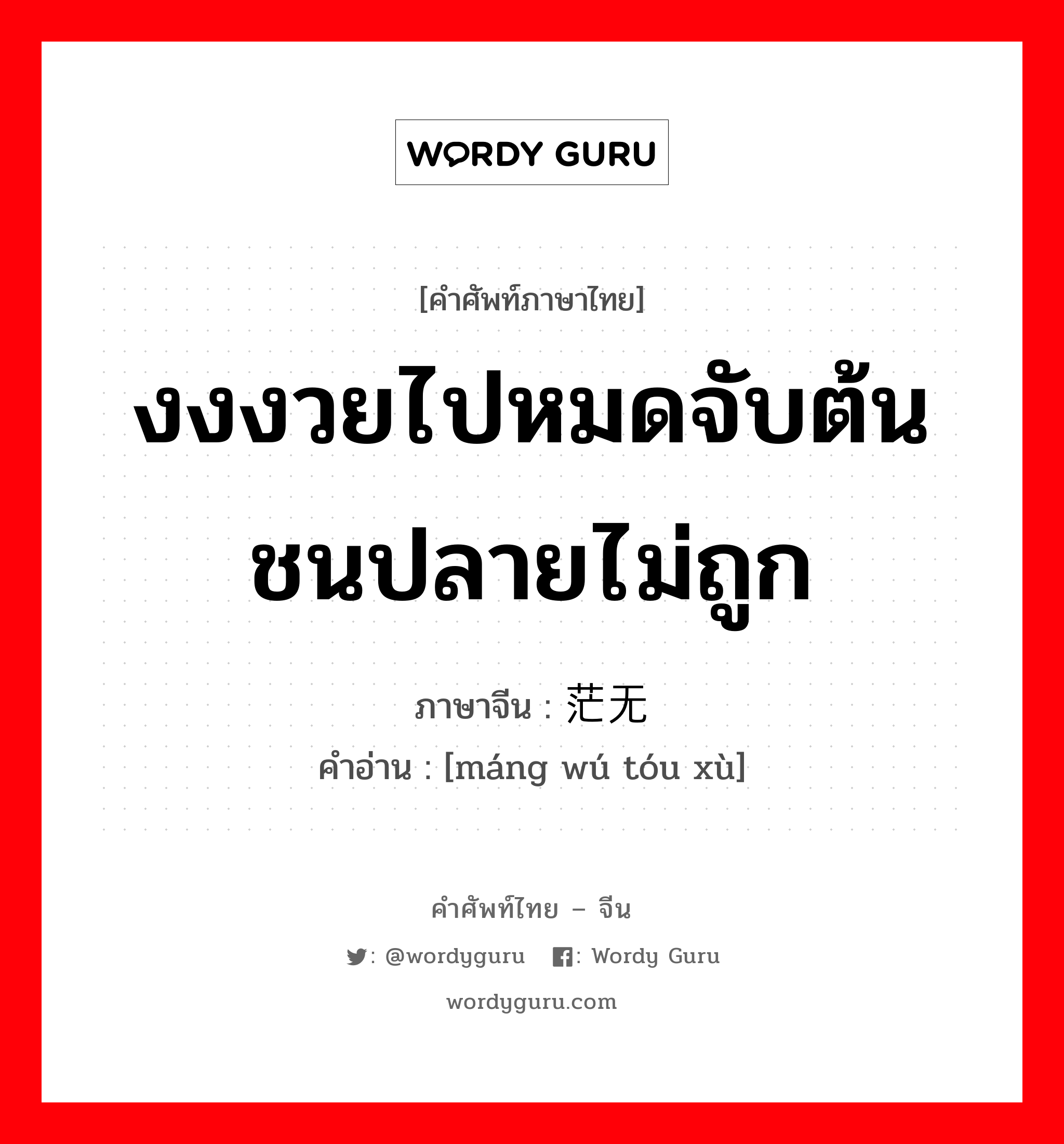 งงงวยไปหมดจับต้นชนปลายไม่ถูก ภาษาจีนคืออะไร, คำศัพท์ภาษาไทย - จีน งงงวยไปหมดจับต้นชนปลายไม่ถูก ภาษาจีน 茫无头绪 คำอ่าน [máng wú tóu xù]