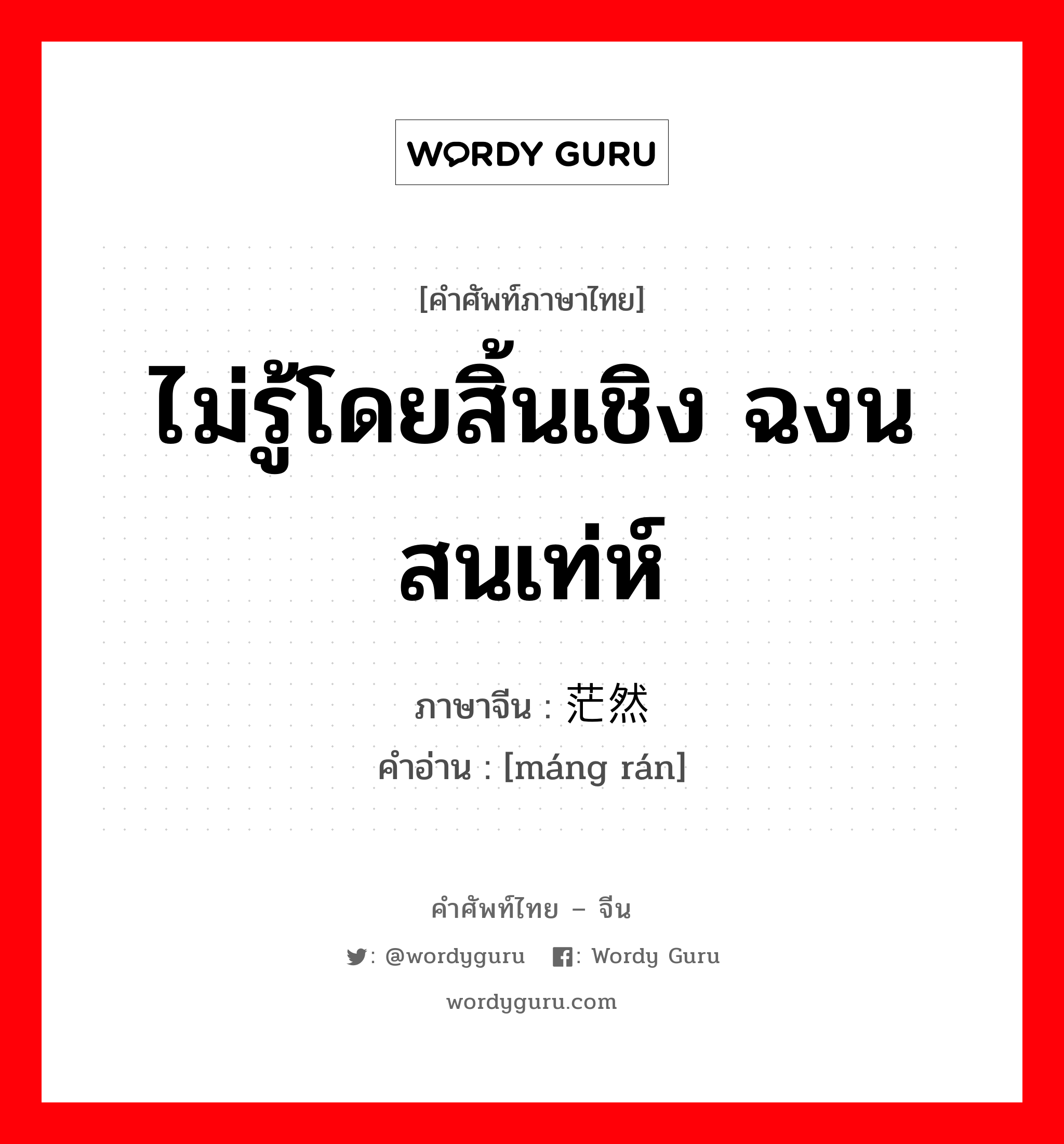 ไม่รู้โดยสิ้นเชิง ฉงนสนเท่ห์ ภาษาจีนคืออะไร, คำศัพท์ภาษาไทย - จีน ไม่รู้โดยสิ้นเชิง ฉงนสนเท่ห์ ภาษาจีน 茫然 คำอ่าน [máng rán]