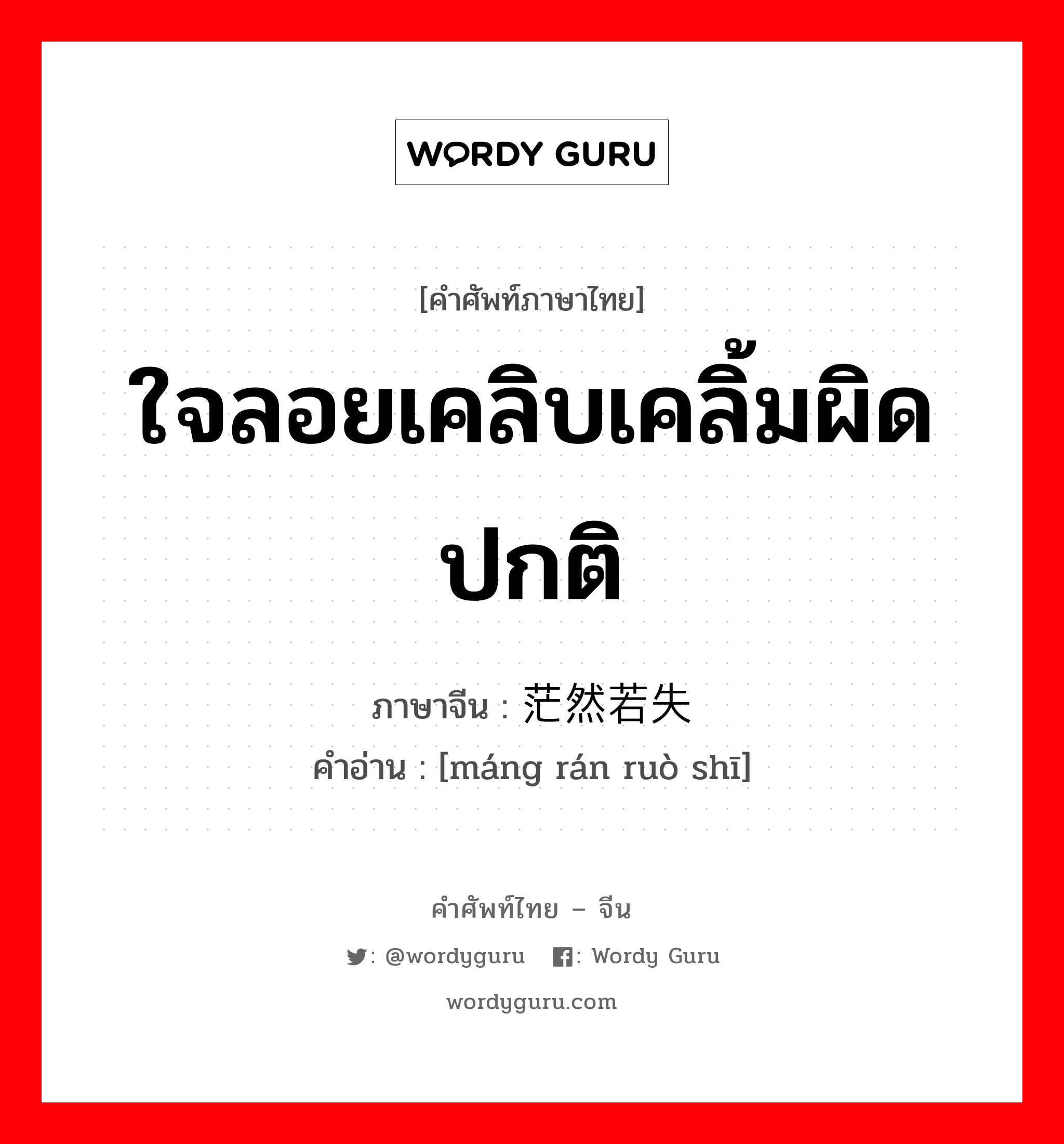 ใจลอยเคลิบเคลิ้มผิดปกติ ภาษาจีนคืออะไร, คำศัพท์ภาษาไทย - จีน ใจลอยเคลิบเคลิ้มผิดปกติ ภาษาจีน 茫然若失 คำอ่าน [máng rán ruò shī]