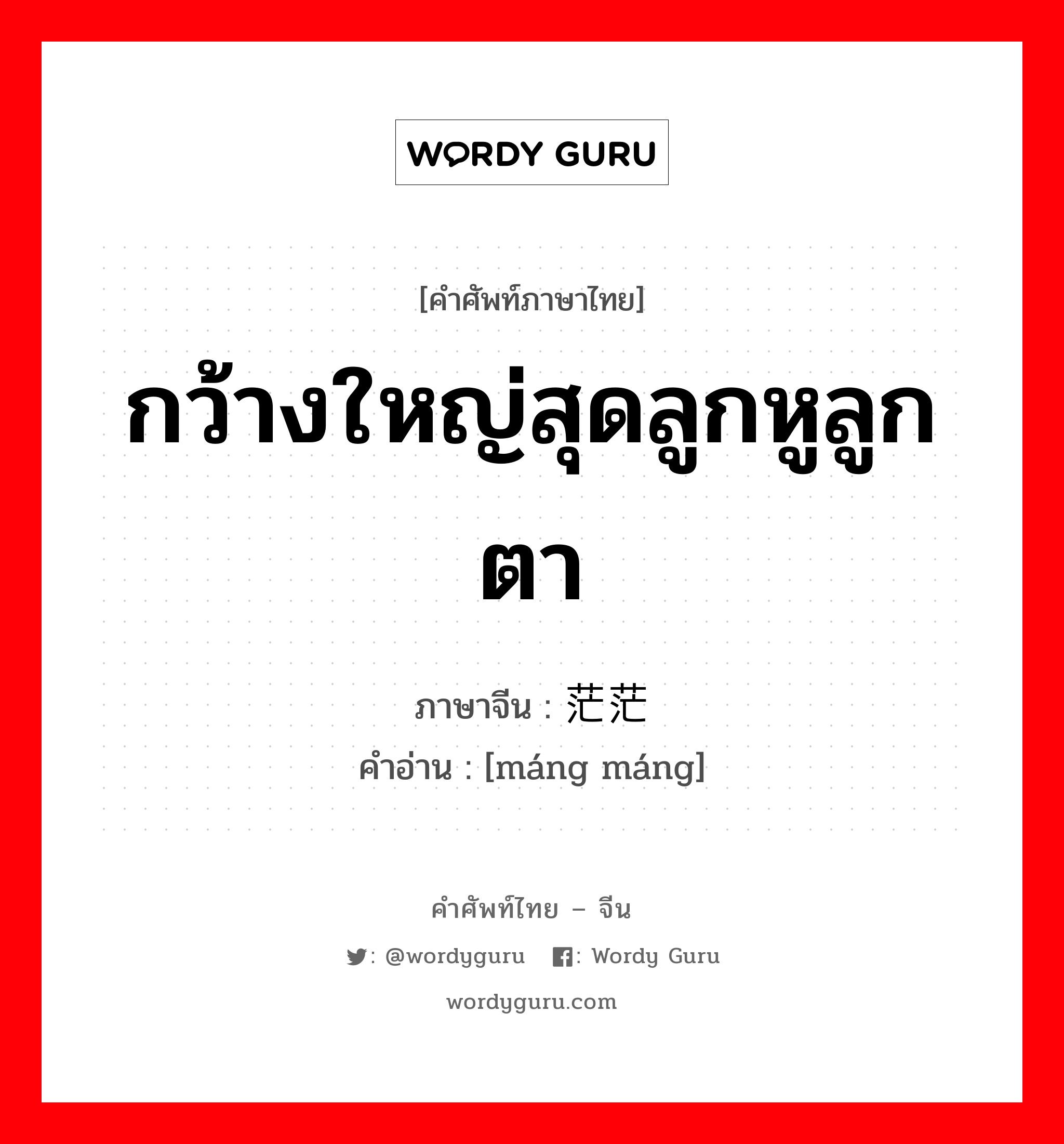 กว้างใหญ่สุดลูกหูลูกตา ภาษาจีนคืออะไร, คำศัพท์ภาษาไทย - จีน กว้างใหญ่สุดลูกหูลูกตา ภาษาจีน 茫茫 คำอ่าน [máng máng]