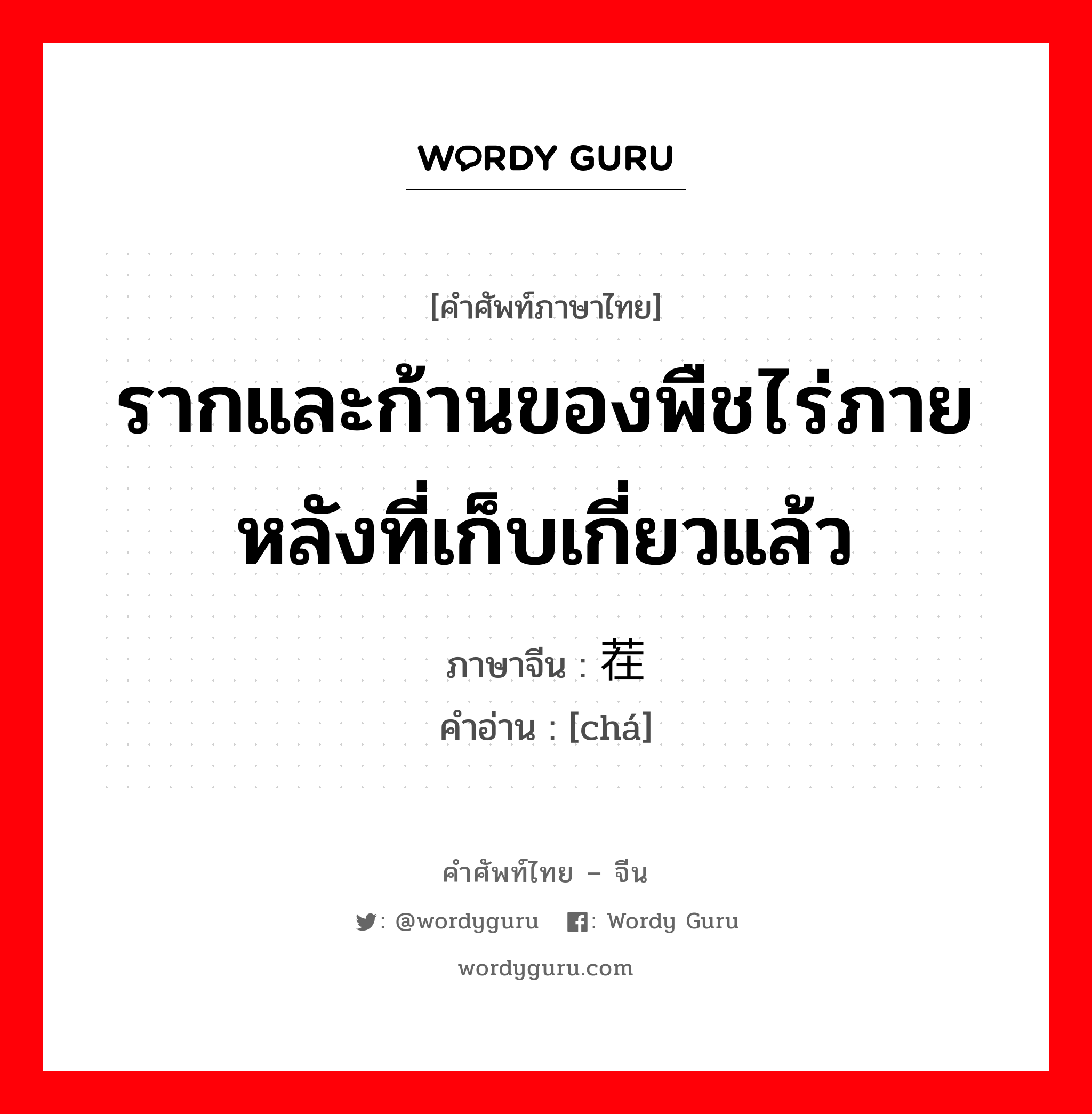 รากและก้านของพืชไร่ภายหลังที่เก็บเกี่ยวแล้ว ภาษาจีนคืออะไร, คำศัพท์ภาษาไทย - จีน รากและก้านของพืชไร่ภายหลังที่เก็บเกี่ยวแล้ว ภาษาจีน 茬 คำอ่าน [chá]