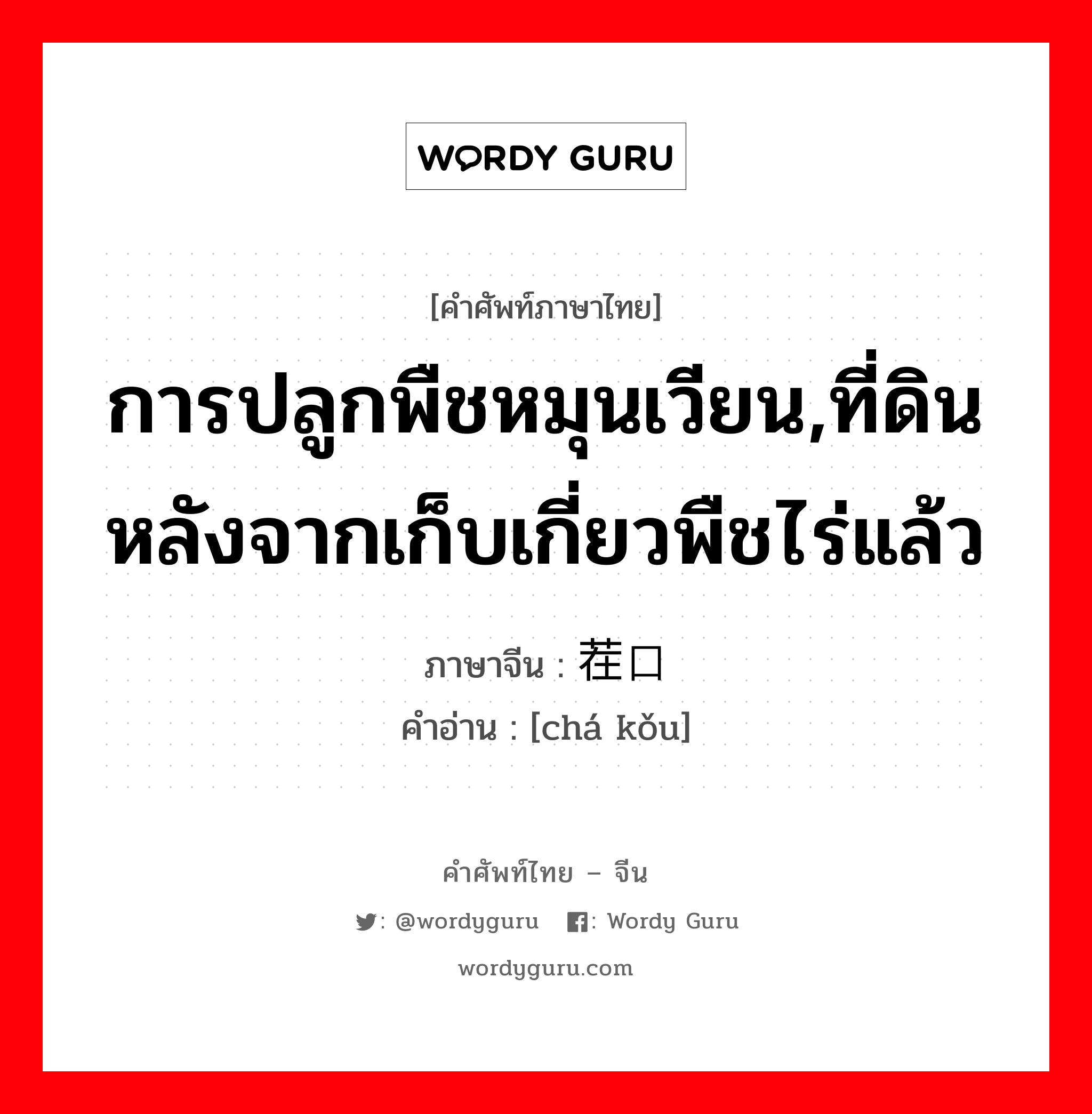 การปลูกพืชหมุนเวียน,ที่ดินหลังจากเก็บเกี่ยวพืชไร่แล้ว ภาษาจีนคืออะไร, คำศัพท์ภาษาไทย - จีน การปลูกพืชหมุนเวียน,ที่ดินหลังจากเก็บเกี่ยวพืชไร่แล้ว ภาษาจีน 茬口 คำอ่าน [chá kǒu]