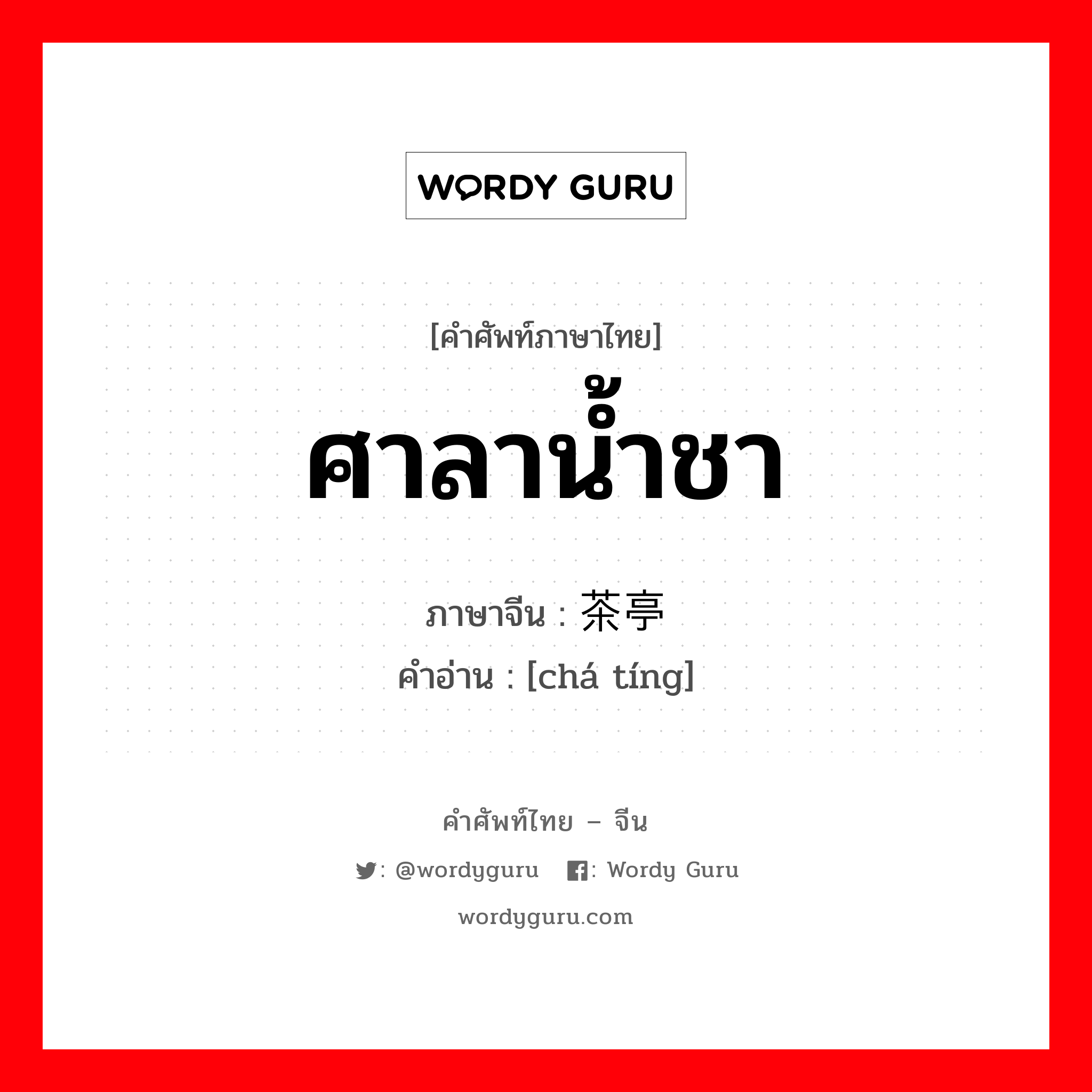 ศาลาน้ำชา ภาษาจีนคืออะไร, คำศัพท์ภาษาไทย - จีน ศาลาน้ำชา ภาษาจีน 茶亭 คำอ่าน [chá tíng]