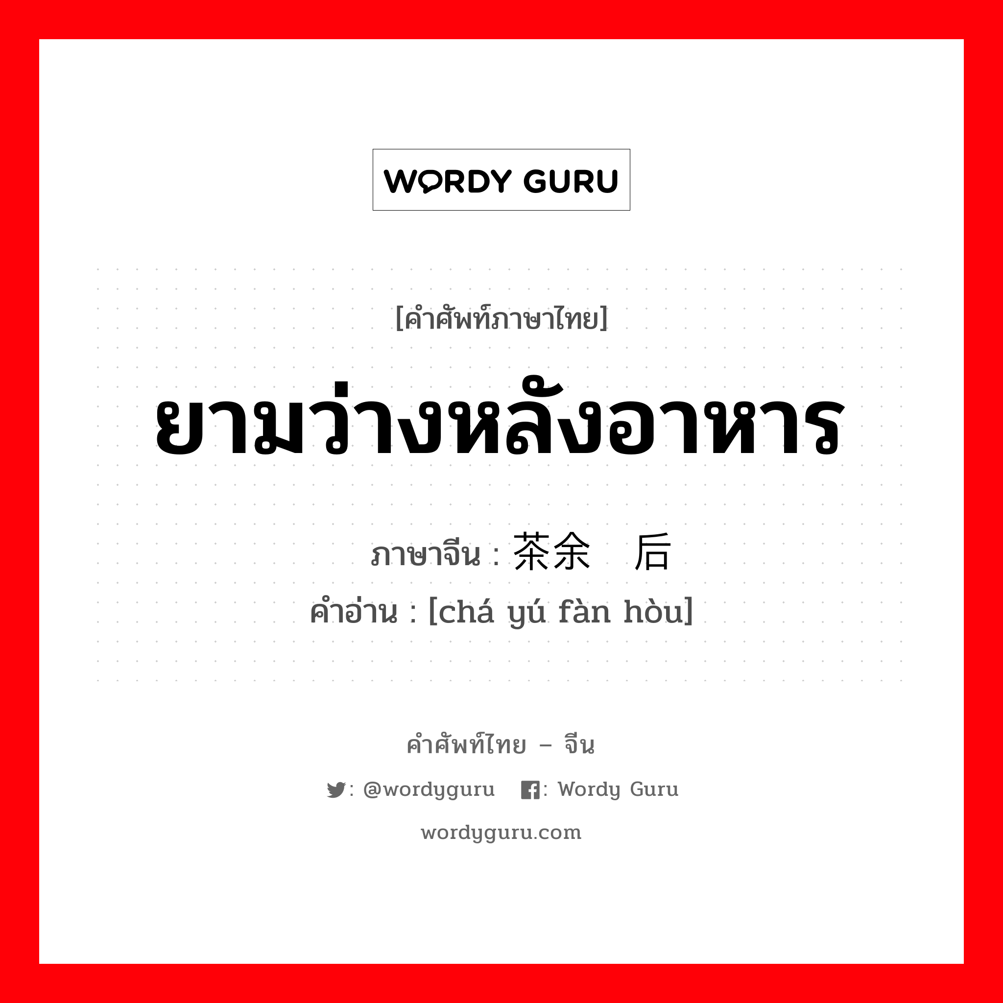 ยามว่างหลังอาหาร ภาษาจีนคืออะไร, คำศัพท์ภาษาไทย - จีน ยามว่างหลังอาหาร ภาษาจีน 茶余饭后 คำอ่าน [chá yú fàn hòu]