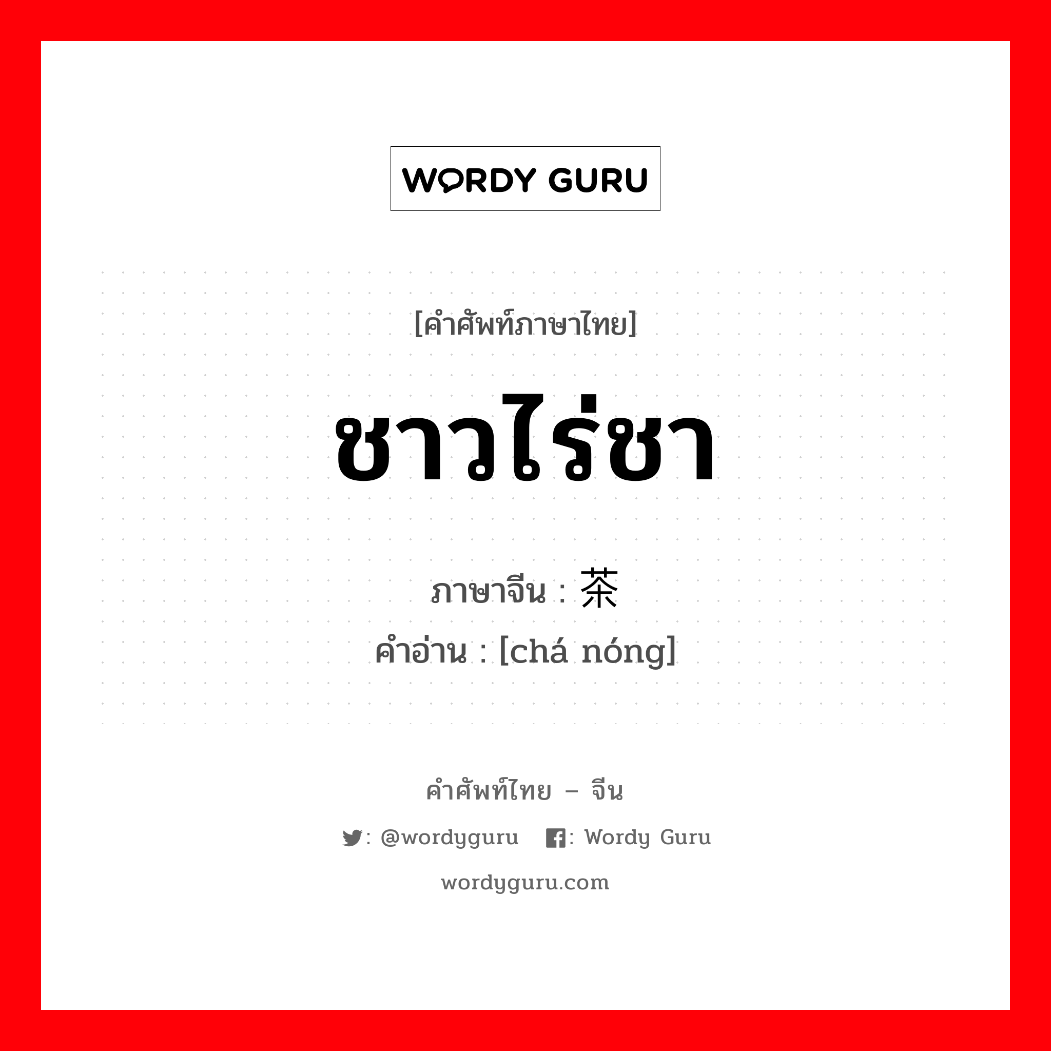 ชาวไร่ชา ภาษาจีนคืออะไร, คำศัพท์ภาษาไทย - จีน ชาวไร่ชา ภาษาจีน 茶农 คำอ่าน [chá nóng]