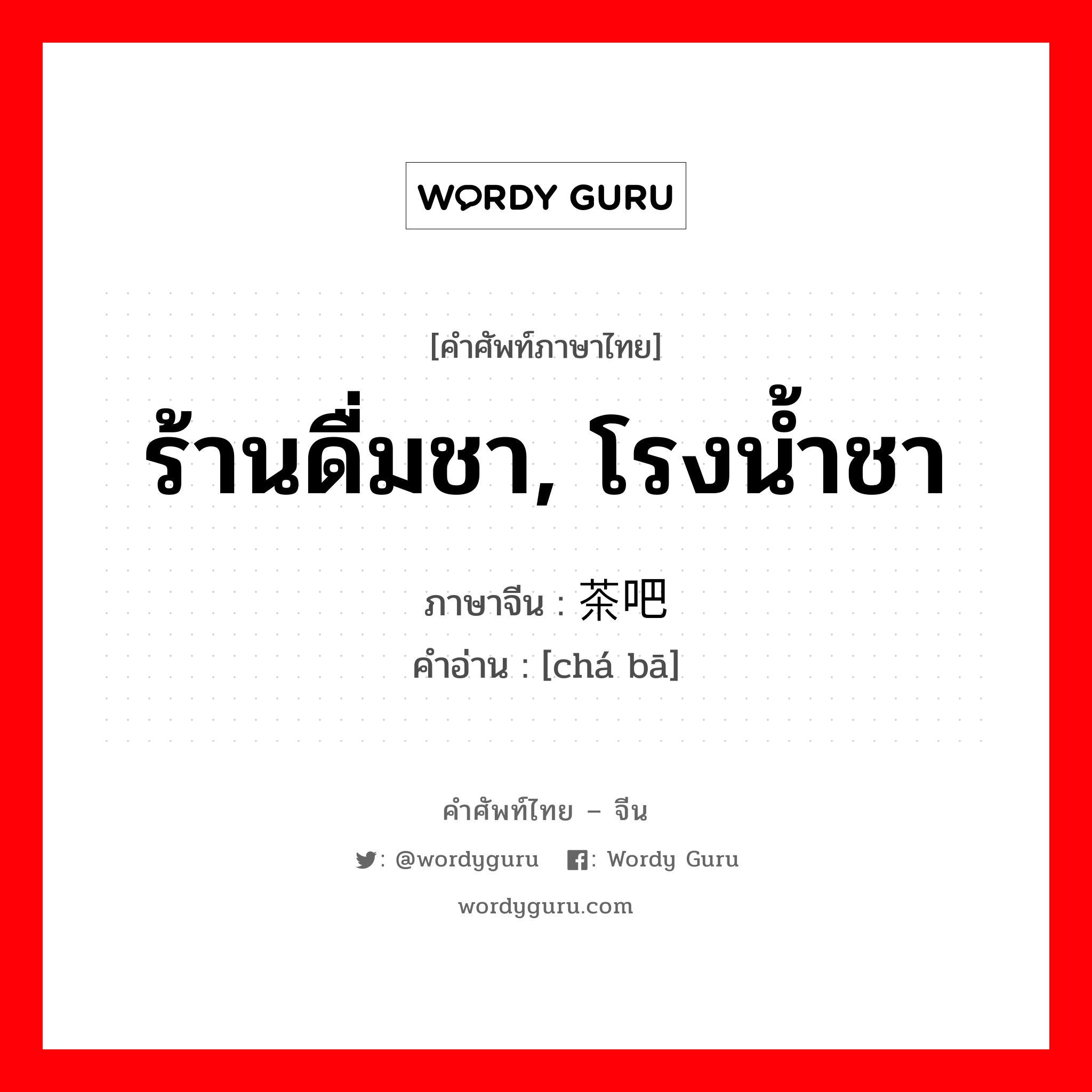 ร้านดื่มชา, โรงน้ำชา ภาษาจีนคืออะไร, คำศัพท์ภาษาไทย - จีน ร้านดื่มชา, โรงน้ำชา ภาษาจีน 茶吧 คำอ่าน [chá bā]