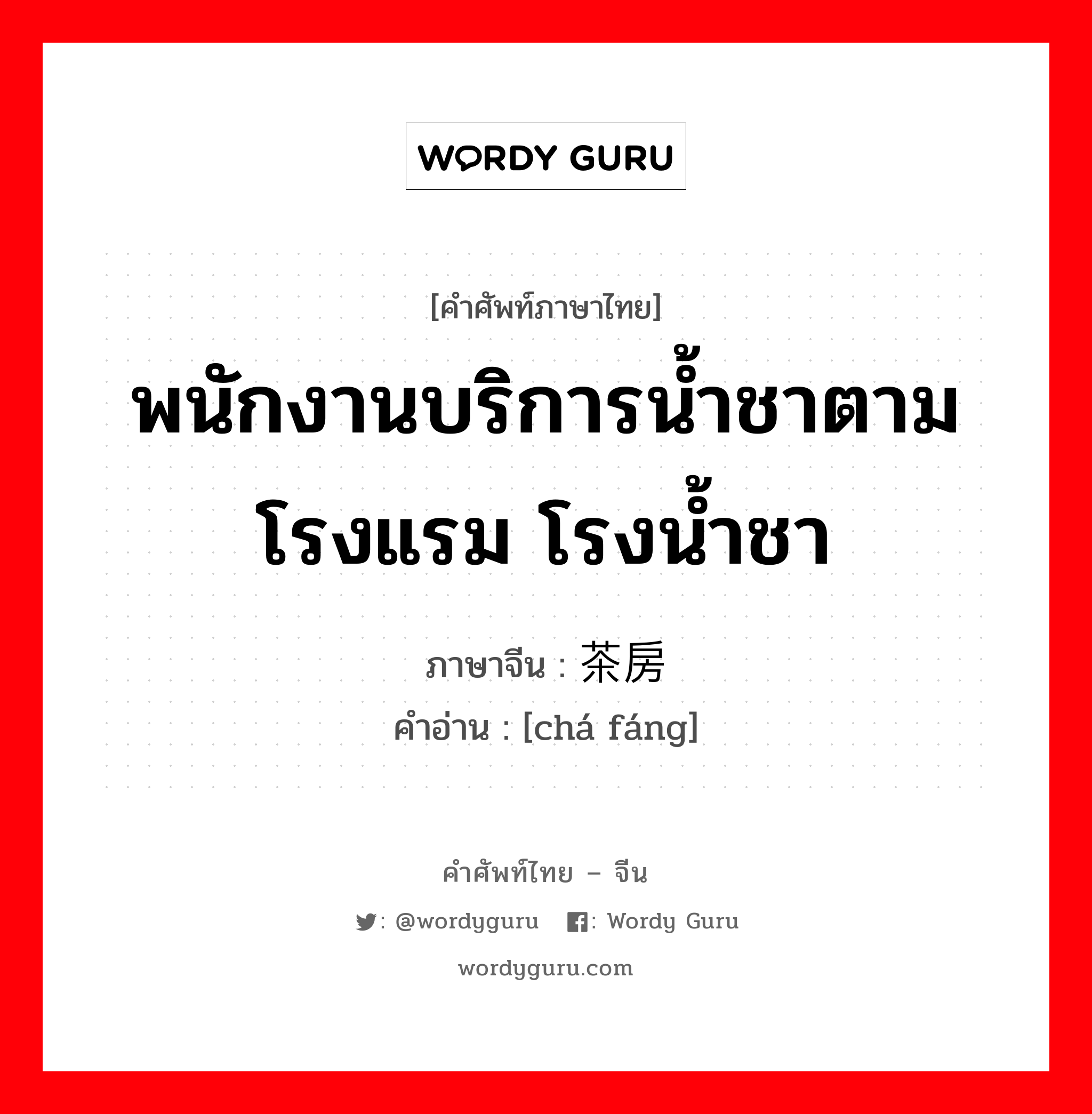 พนักงานบริการน้ำชาตามโรงแรม โรงน้ำชา ภาษาจีนคืออะไร, คำศัพท์ภาษาไทย - จีน พนักงานบริการน้ำชาตามโรงแรม โรงน้ำชา ภาษาจีน 茶房 คำอ่าน [chá fáng]