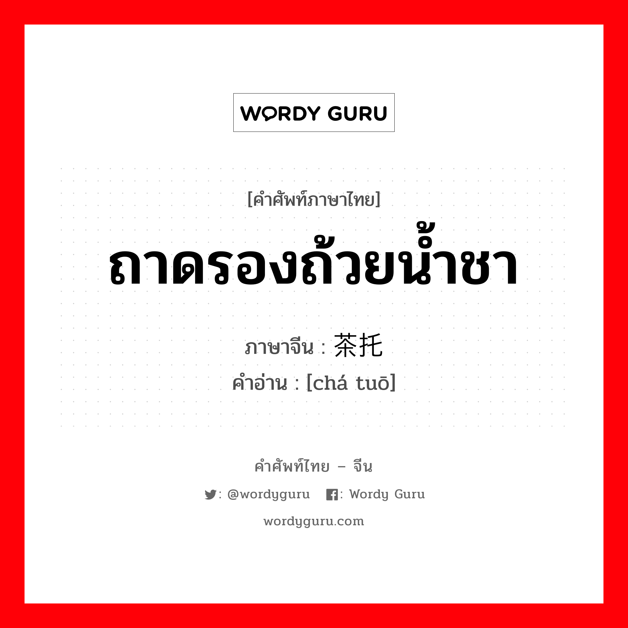 ถาดรองถ้วยน้ำชา ภาษาจีนคืออะไร, คำศัพท์ภาษาไทย - จีน ถาดรองถ้วยน้ำชา ภาษาจีน 茶托 คำอ่าน [chá tuō]