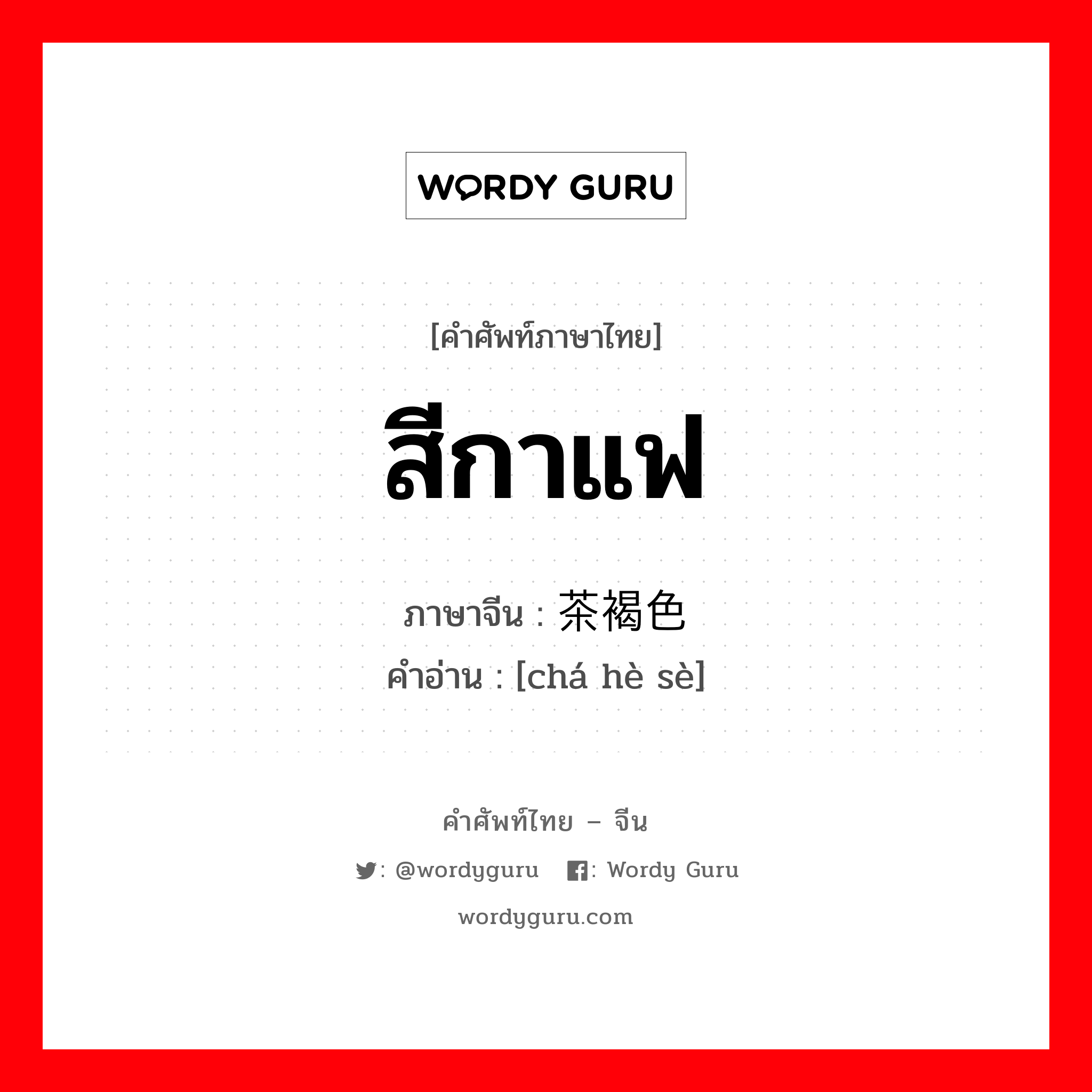 สีกาแฟ ภาษาจีนคืออะไร, คำศัพท์ภาษาไทย - จีน สีกาแฟ ภาษาจีน 茶褐色 คำอ่าน [chá hè sè]