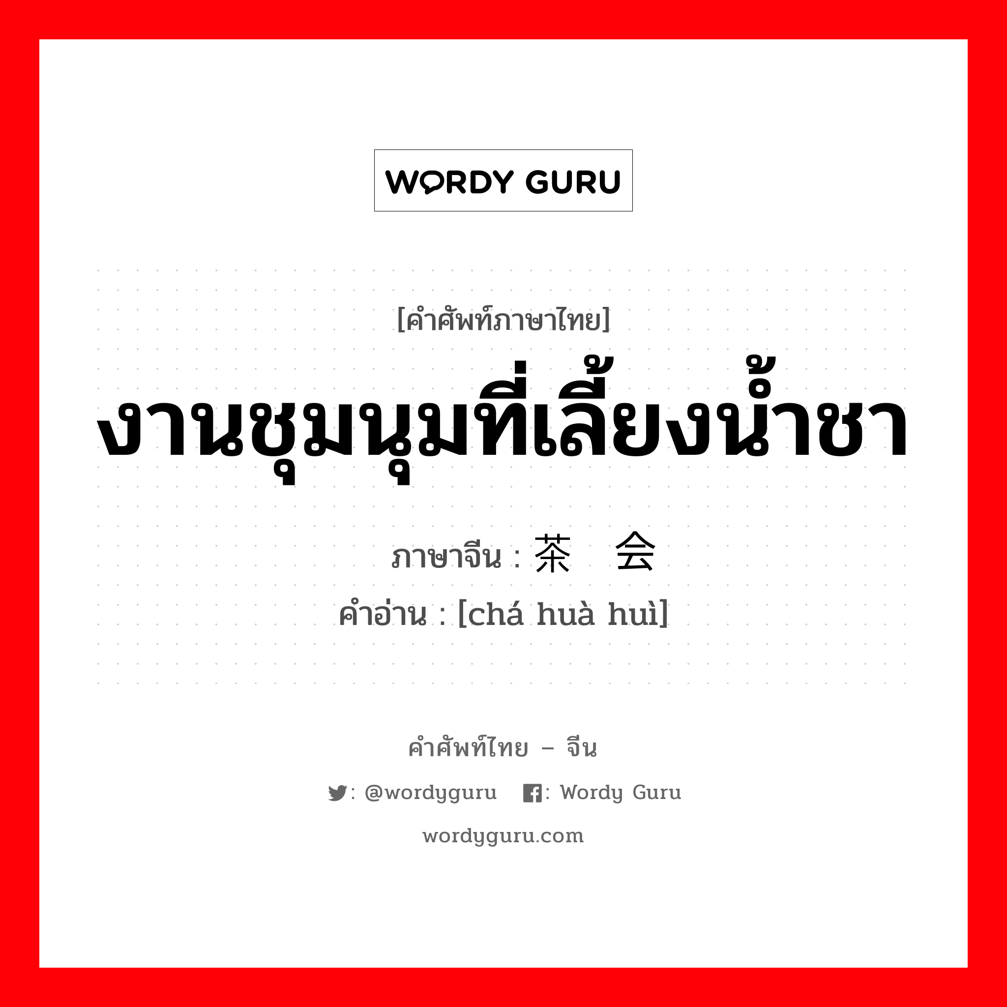 งานชุมนุมที่เลี้ยงน้ำชา ภาษาจีนคืออะไร, คำศัพท์ภาษาไทย - จีน งานชุมนุมที่เลี้ยงน้ำชา ภาษาจีน 茶话会 คำอ่าน [chá huà huì]