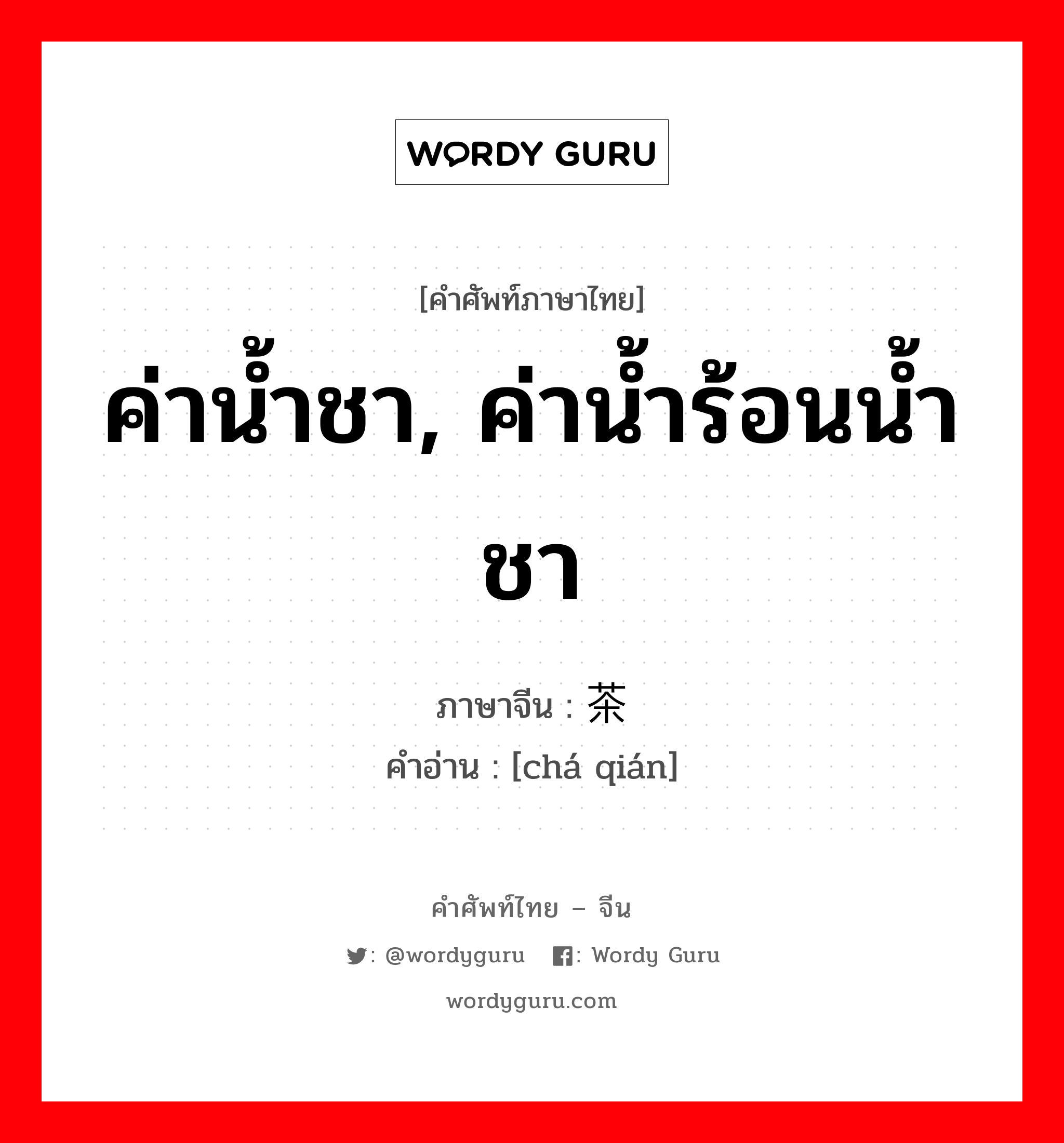 ค่าน้ำชา, ค่าน้ำร้อนน้ำชา ภาษาจีนคืออะไร, คำศัพท์ภาษาไทย - จีน ค่าน้ำชา, ค่าน้ำร้อนน้ำชา ภาษาจีน 茶钱 คำอ่าน [chá qián]