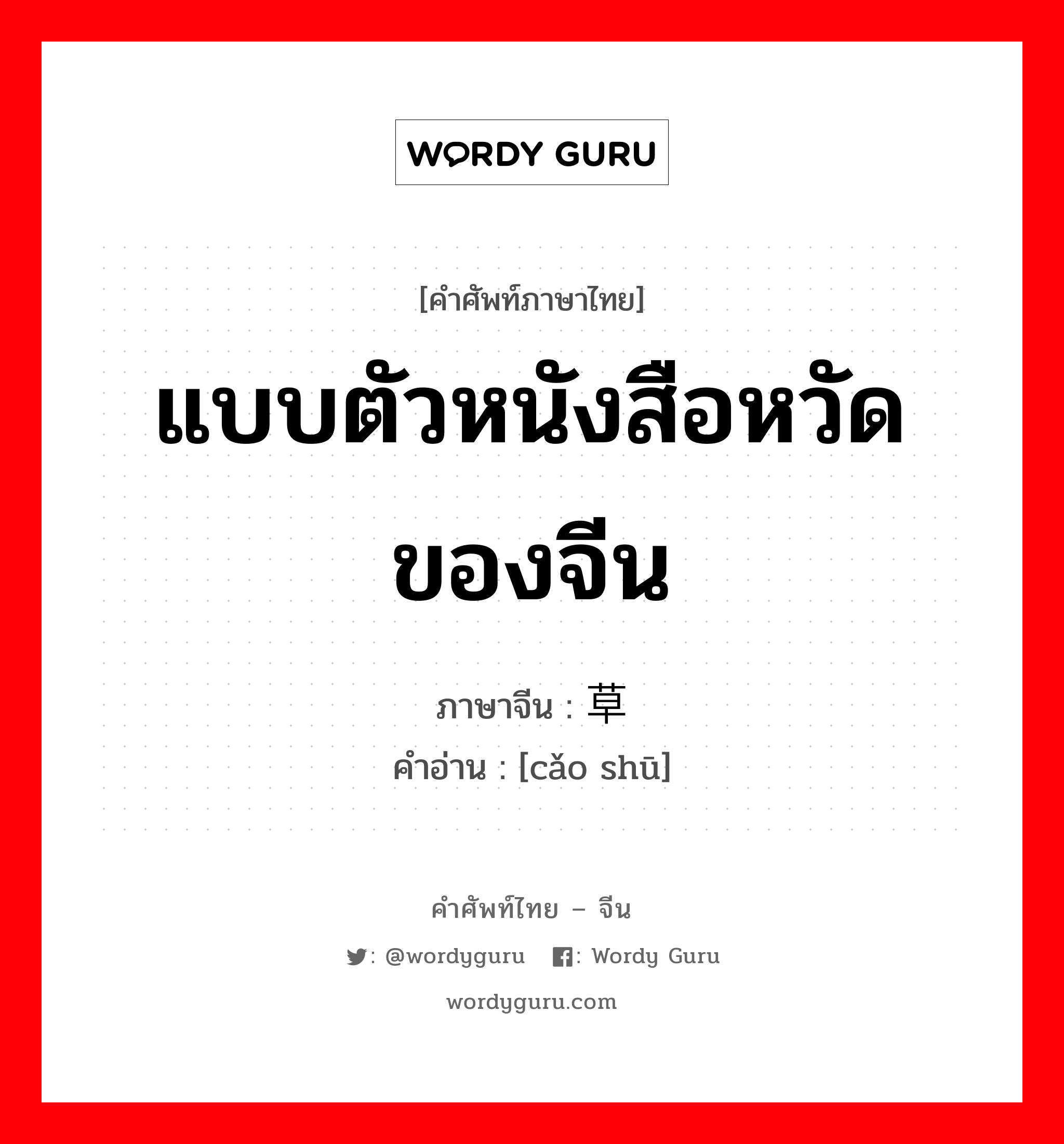 แบบตัวหนังสือหวัดของจีน ภาษาจีนคืออะไร, คำศัพท์ภาษาไทย - จีน แบบตัวหนังสือหวัดของจีน ภาษาจีน 草书 คำอ่าน [cǎo shū]