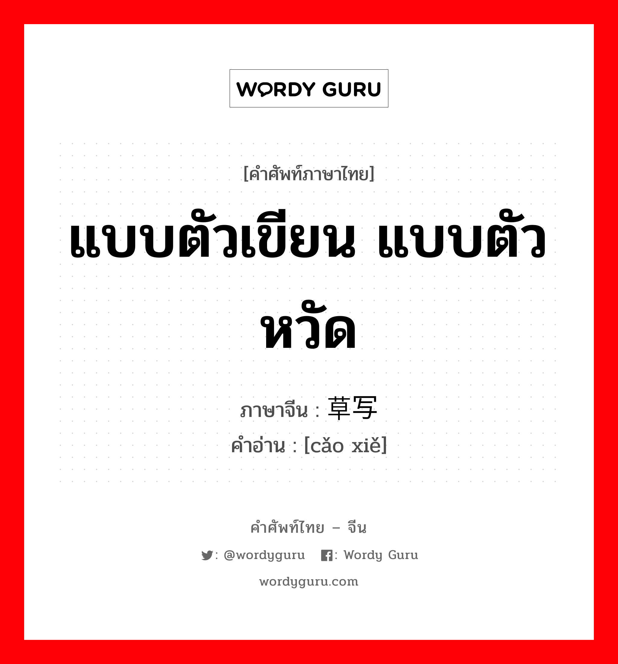 แบบตัวเขียน แบบตัวหวัด ภาษาจีนคืออะไร, คำศัพท์ภาษาไทย - จีน แบบตัวเขียน แบบตัวหวัด ภาษาจีน 草写 คำอ่าน [cǎo xiě]