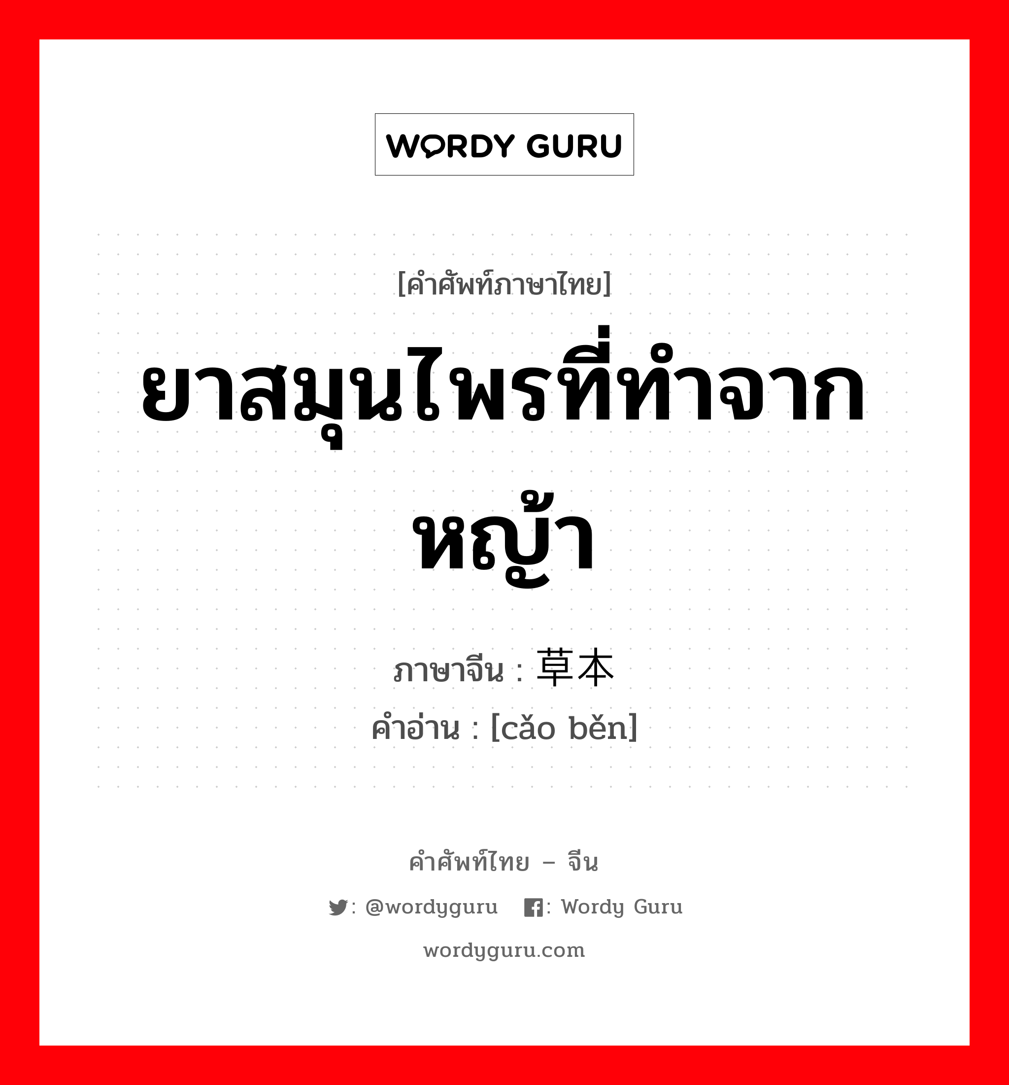 ยาสมุนไพรที่ทำจากหญ้า ภาษาจีนคืออะไร, คำศัพท์ภาษาไทย - จีน ยาสมุนไพรที่ทำจากหญ้า ภาษาจีน 草本 คำอ่าน [cǎo běn]