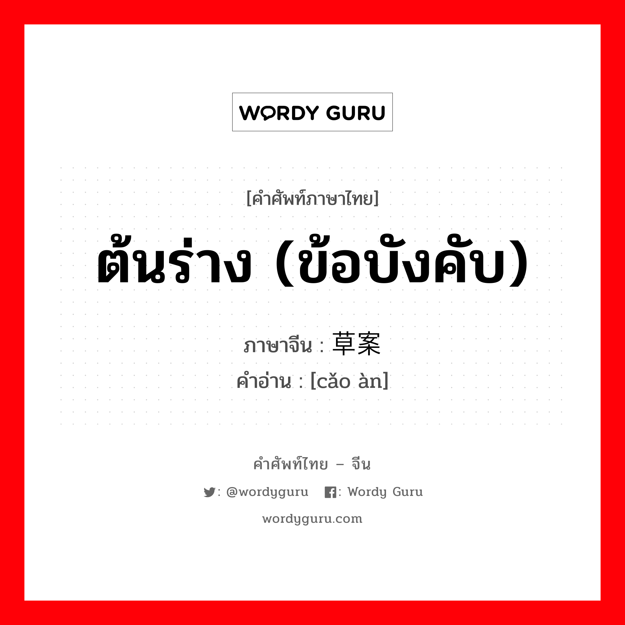 ต้นร่าง (ข้อบังคับ) ภาษาจีนคืออะไร, คำศัพท์ภาษาไทย - จีน ต้นร่าง (ข้อบังคับ) ภาษาจีน 草案 คำอ่าน [cǎo àn]