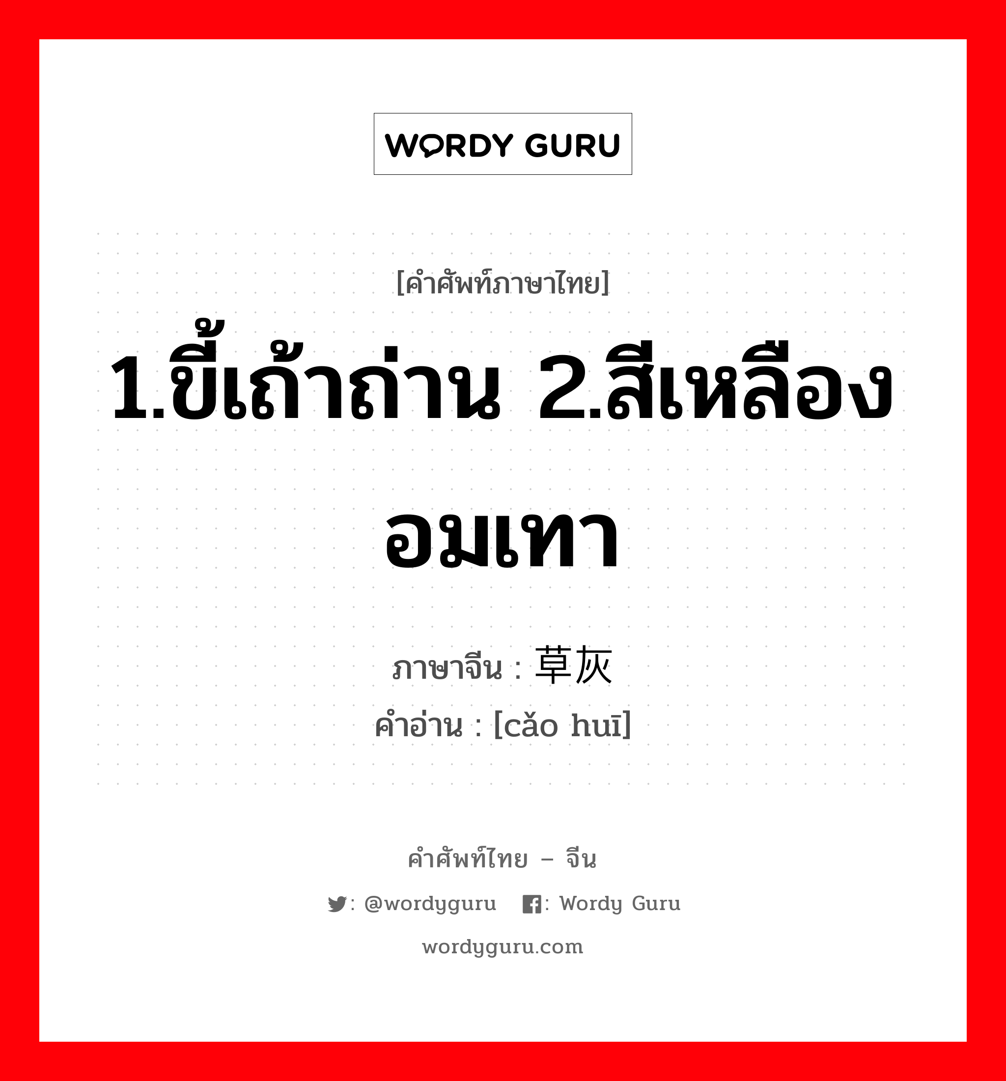 1.ขี้เถ้าถ่าน 2.สีเหลืองอมเทา ภาษาจีนคืออะไร, คำศัพท์ภาษาไทย - จีน 1.ขี้เถ้าถ่าน 2.สีเหลืองอมเทา ภาษาจีน 草灰 คำอ่าน [cǎo huī]