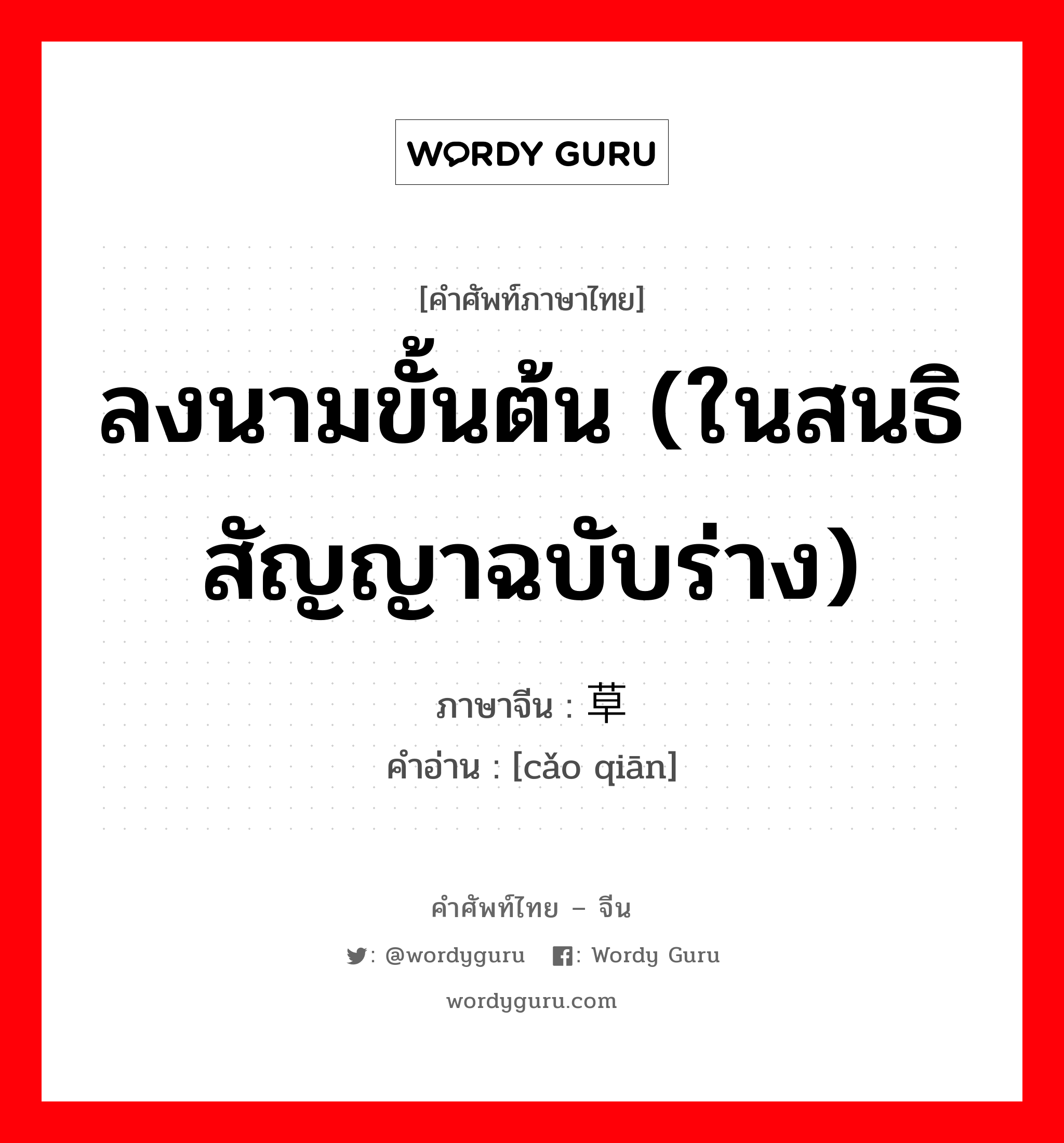 ลงนามขั้นต้น (ในสนธิสัญญาฉบับร่าง) ภาษาจีนคืออะไร, คำศัพท์ภาษาไทย - จีน ลงนามขั้นต้น (ในสนธิสัญญาฉบับร่าง) ภาษาจีน 草签 คำอ่าน [cǎo qiān]