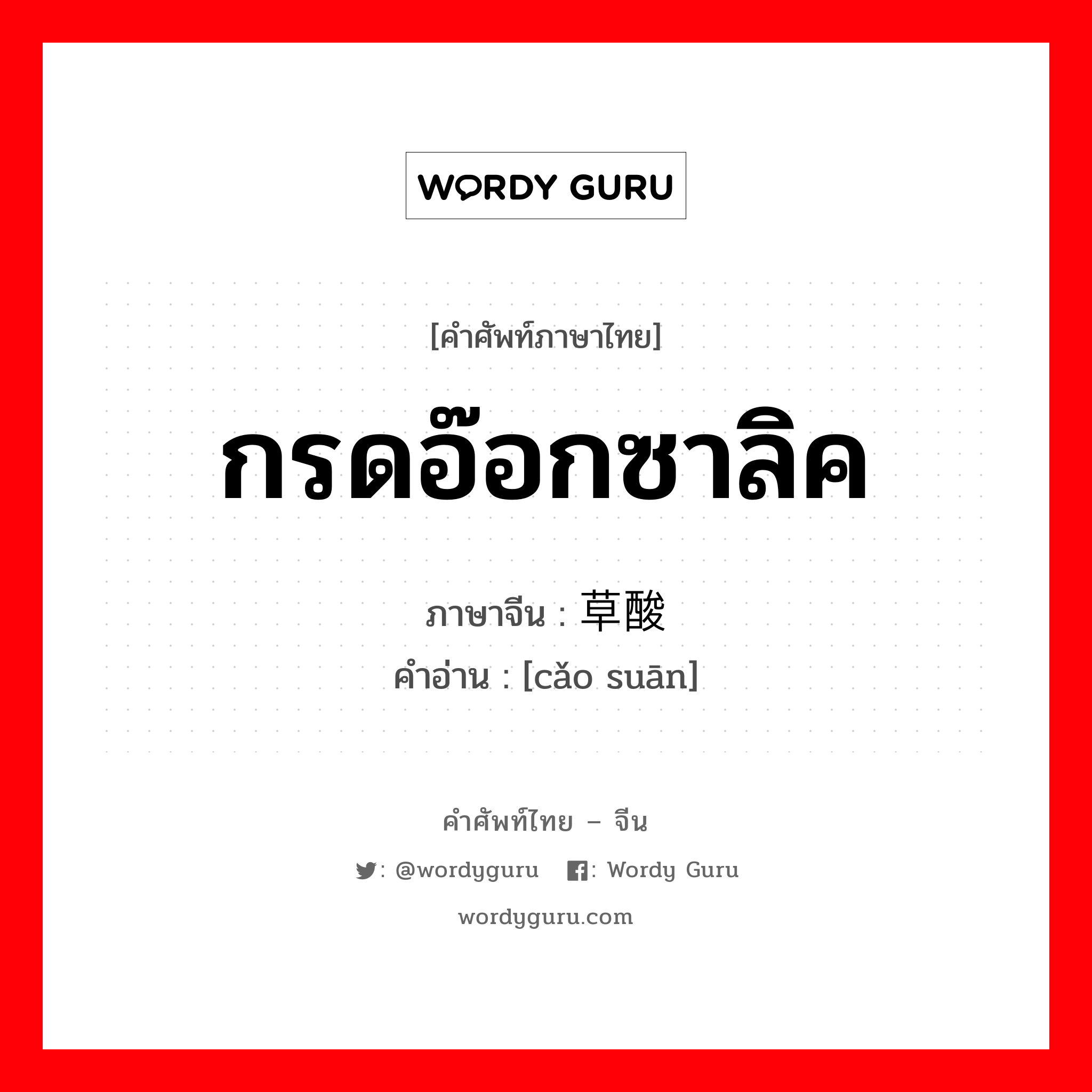 กรดอ๊อกซาลิค ภาษาจีนคืออะไร, คำศัพท์ภาษาไทย - จีน กรดอ๊อกซาลิค ภาษาจีน 草酸 คำอ่าน [cǎo suān]