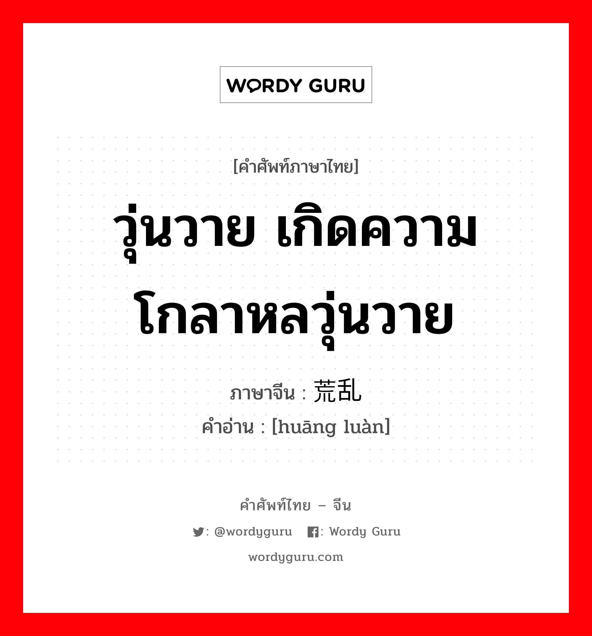 วุ่นวาย เกิดความโกลาหลวุ่นวาย ภาษาจีนคืออะไร, คำศัพท์ภาษาไทย - จีน วุ่นวาย เกิดความโกลาหลวุ่นวาย ภาษาจีน 荒乱 คำอ่าน [huāng luàn]