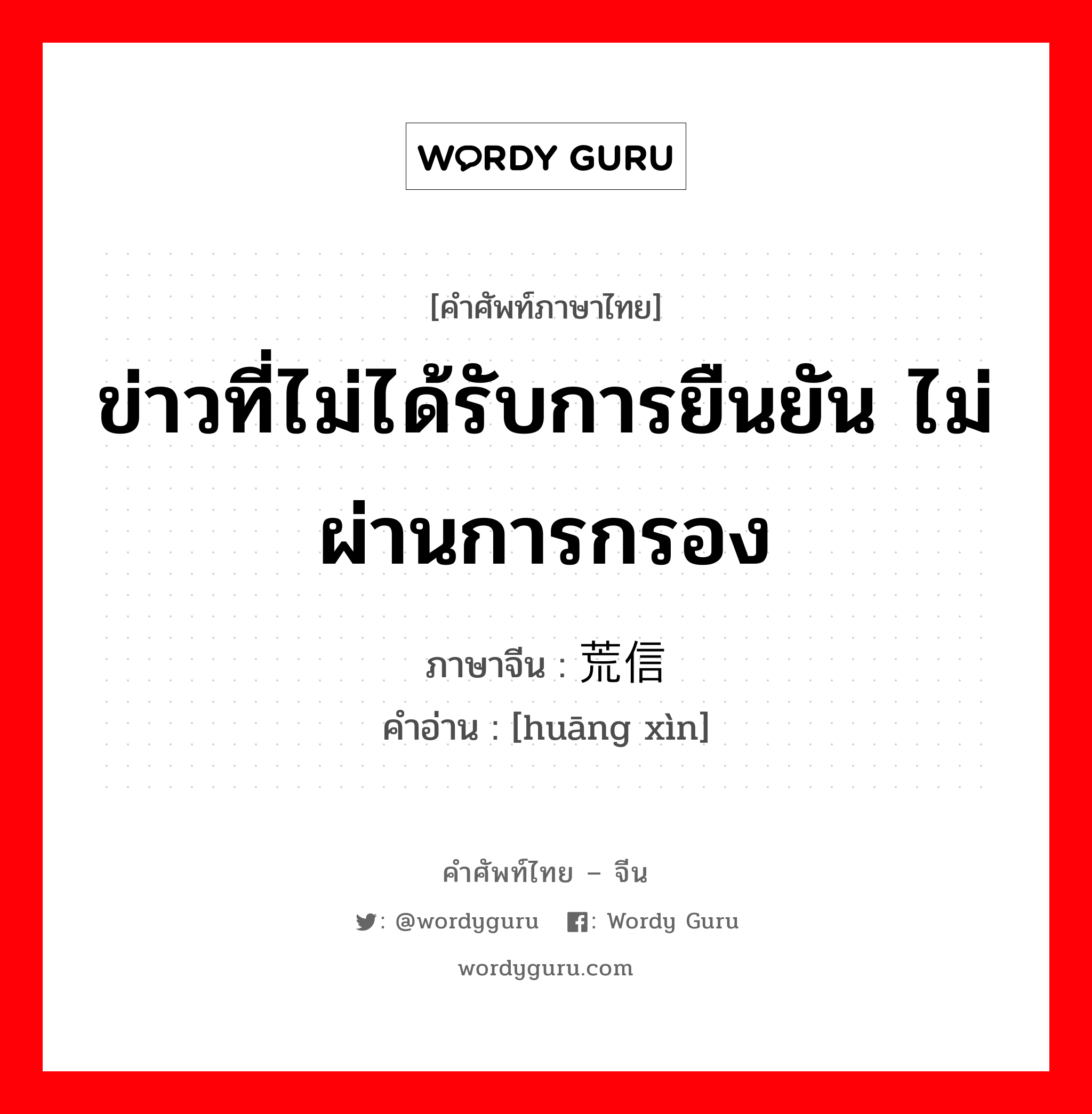 ข่าวที่ไม่ได้รับการยืนยัน ไม่ผ่านการกรอง ภาษาจีนคืออะไร, คำศัพท์ภาษาไทย - จีน ข่าวที่ไม่ได้รับการยืนยัน ไม่ผ่านการกรอง ภาษาจีน 荒信 คำอ่าน [huāng xìn]