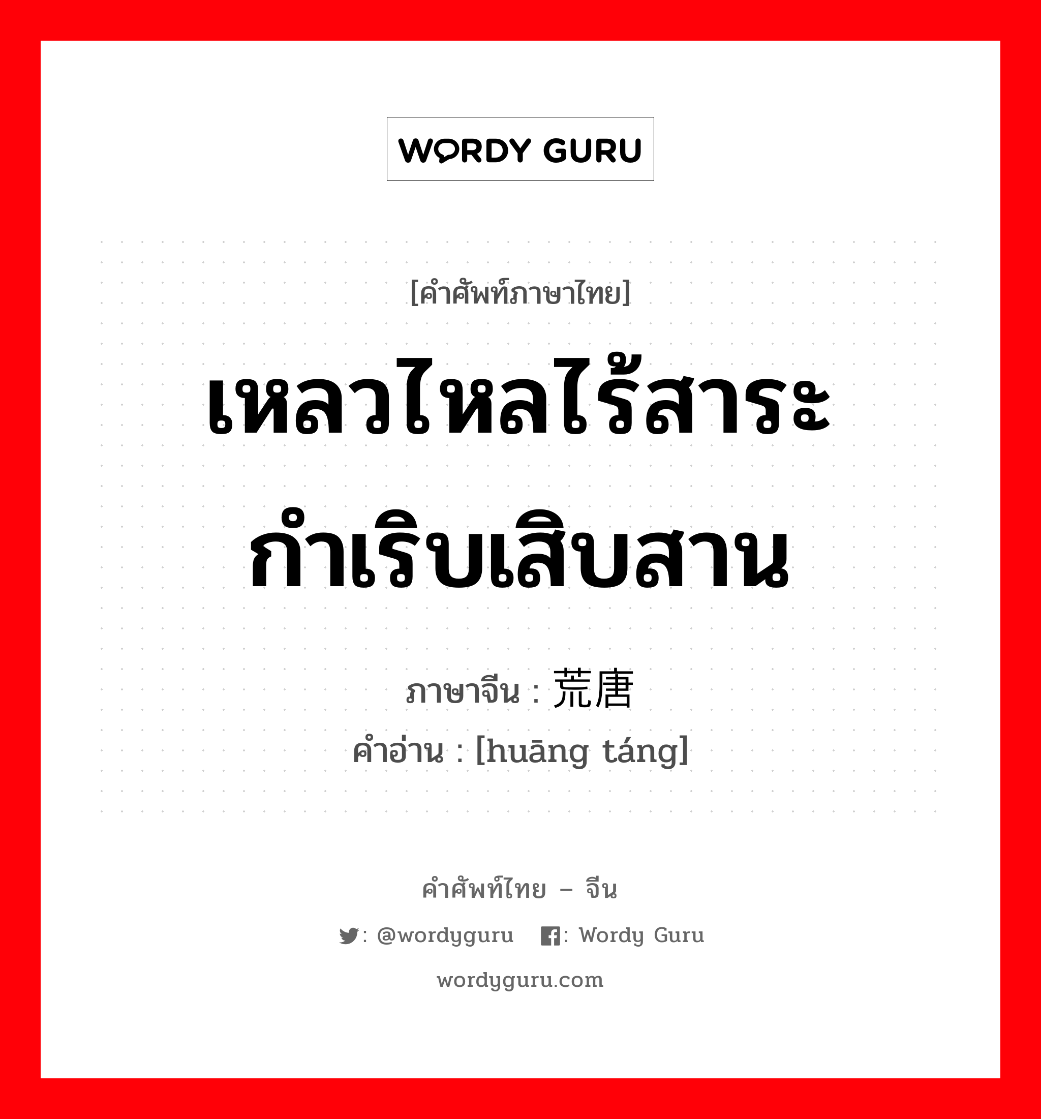 เหลวไหลไร้สาระ กำเริบเสิบสาน ภาษาจีนคืออะไร, คำศัพท์ภาษาไทย - จีน เหลวไหลไร้สาระ กำเริบเสิบสาน ภาษาจีน 荒唐 คำอ่าน [huāng táng]