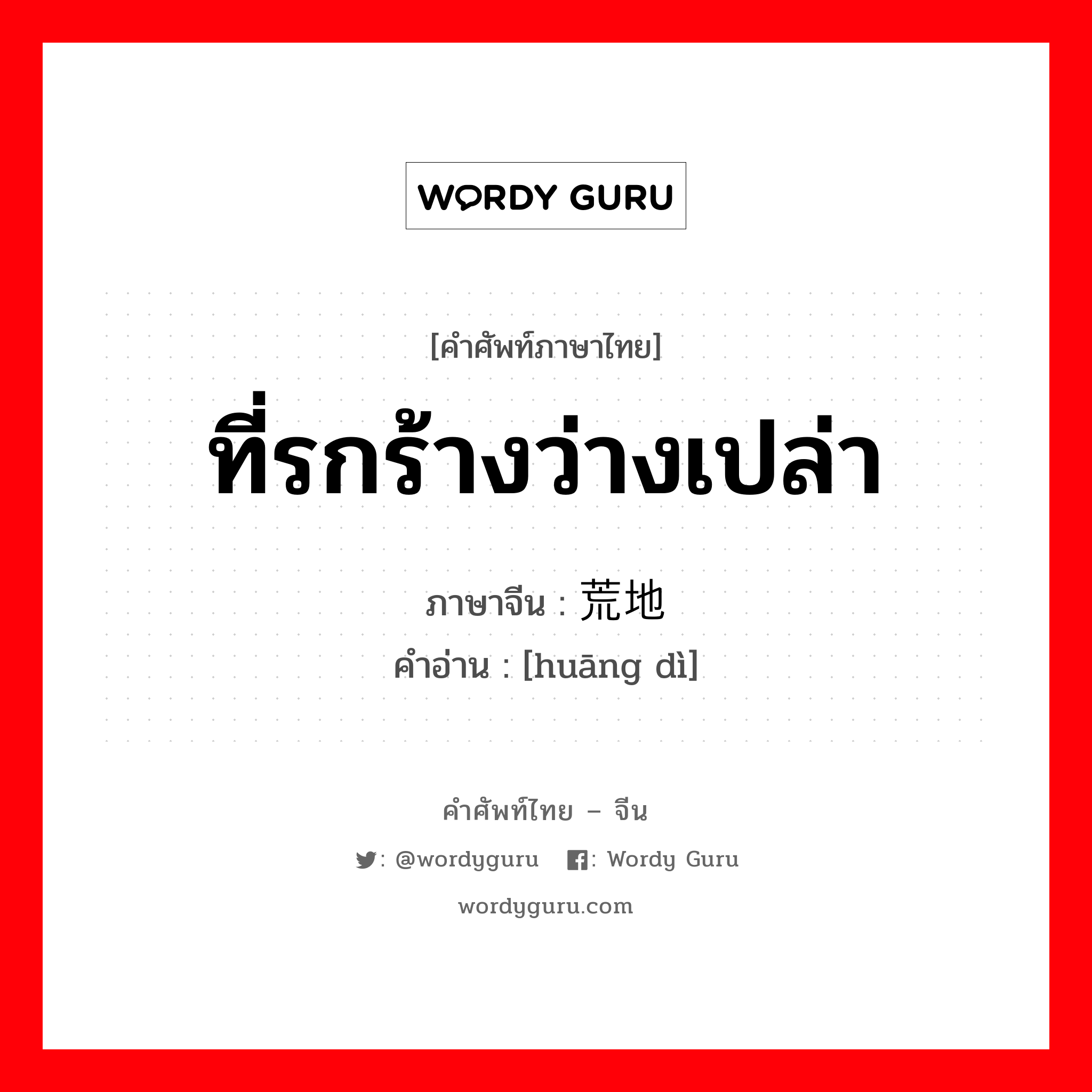 ที่รกร้างว่างเปล่า ภาษาจีนคืออะไร, คำศัพท์ภาษาไทย - จีน ที่รกร้างว่างเปล่า ภาษาจีน 荒地 คำอ่าน [huāng dì]