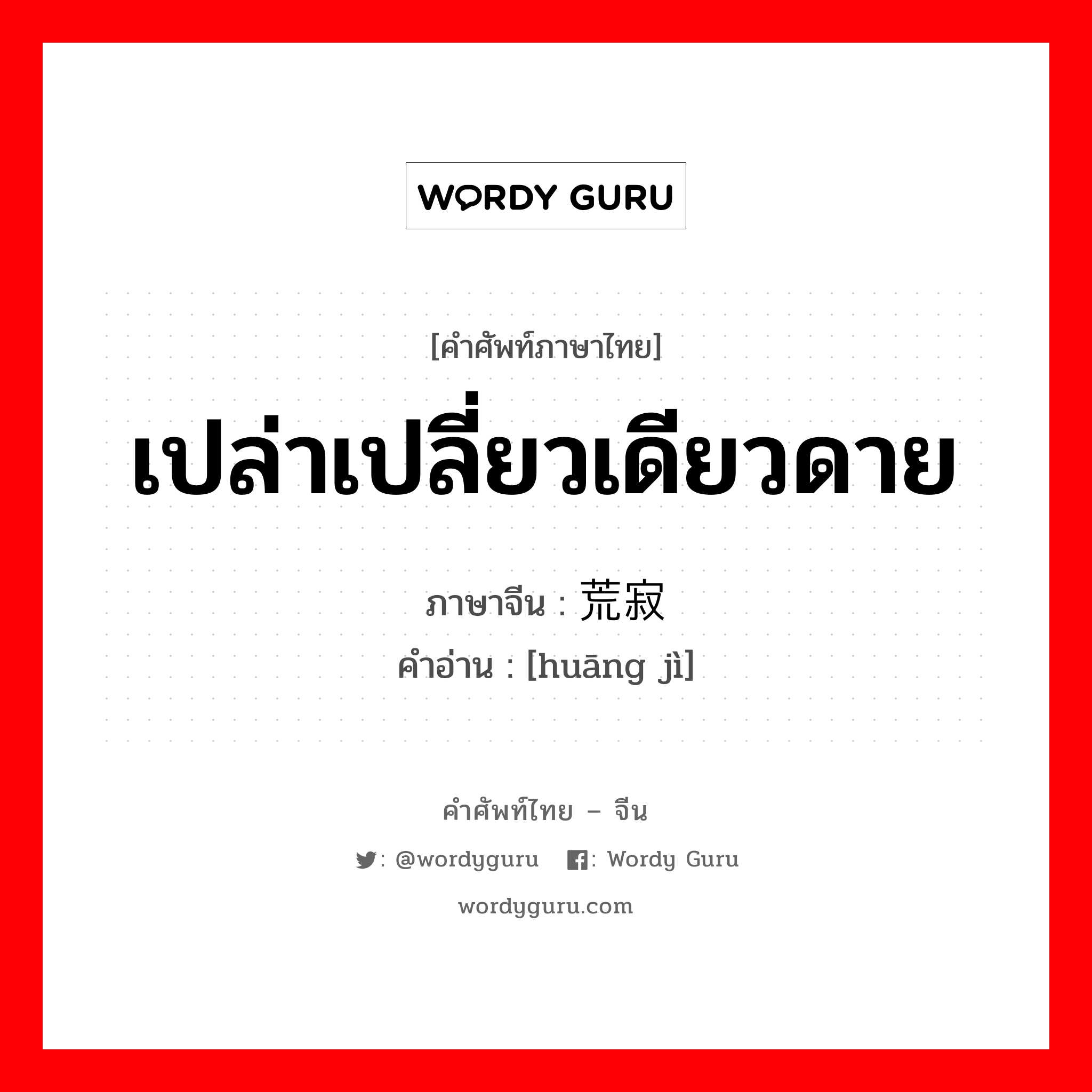 เปล่าเปลี่ยวเดียวดาย ภาษาจีนคืออะไร, คำศัพท์ภาษาไทย - จีน เปล่าเปลี่ยวเดียวดาย ภาษาจีน 荒寂 คำอ่าน [huāng jì]